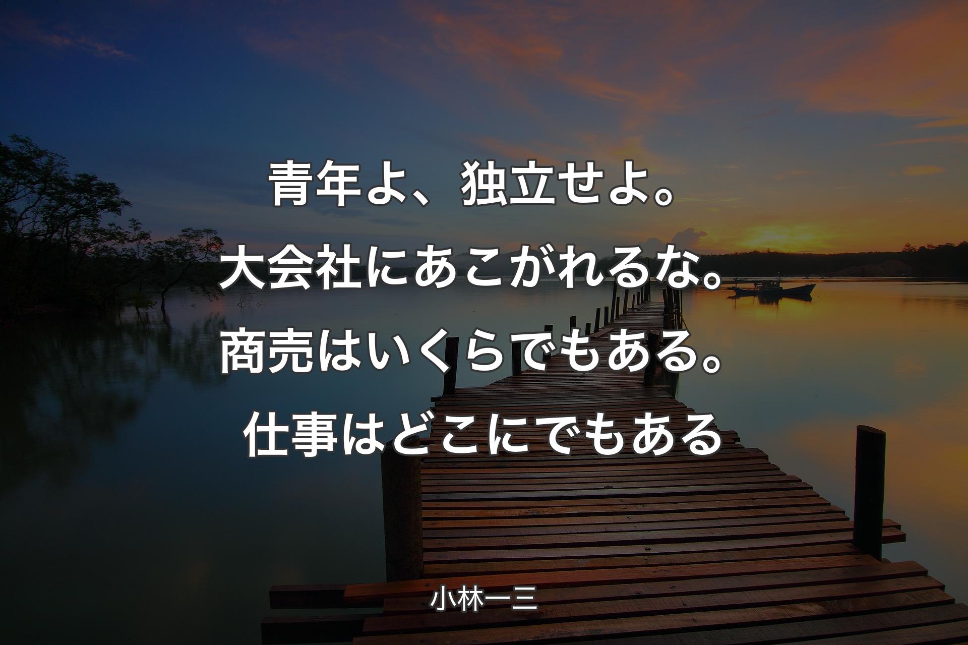 青年よ、独立せよ。大会社にあこがれるな。商売はいくらでもある。仕事はどこにでもある - 小林一三