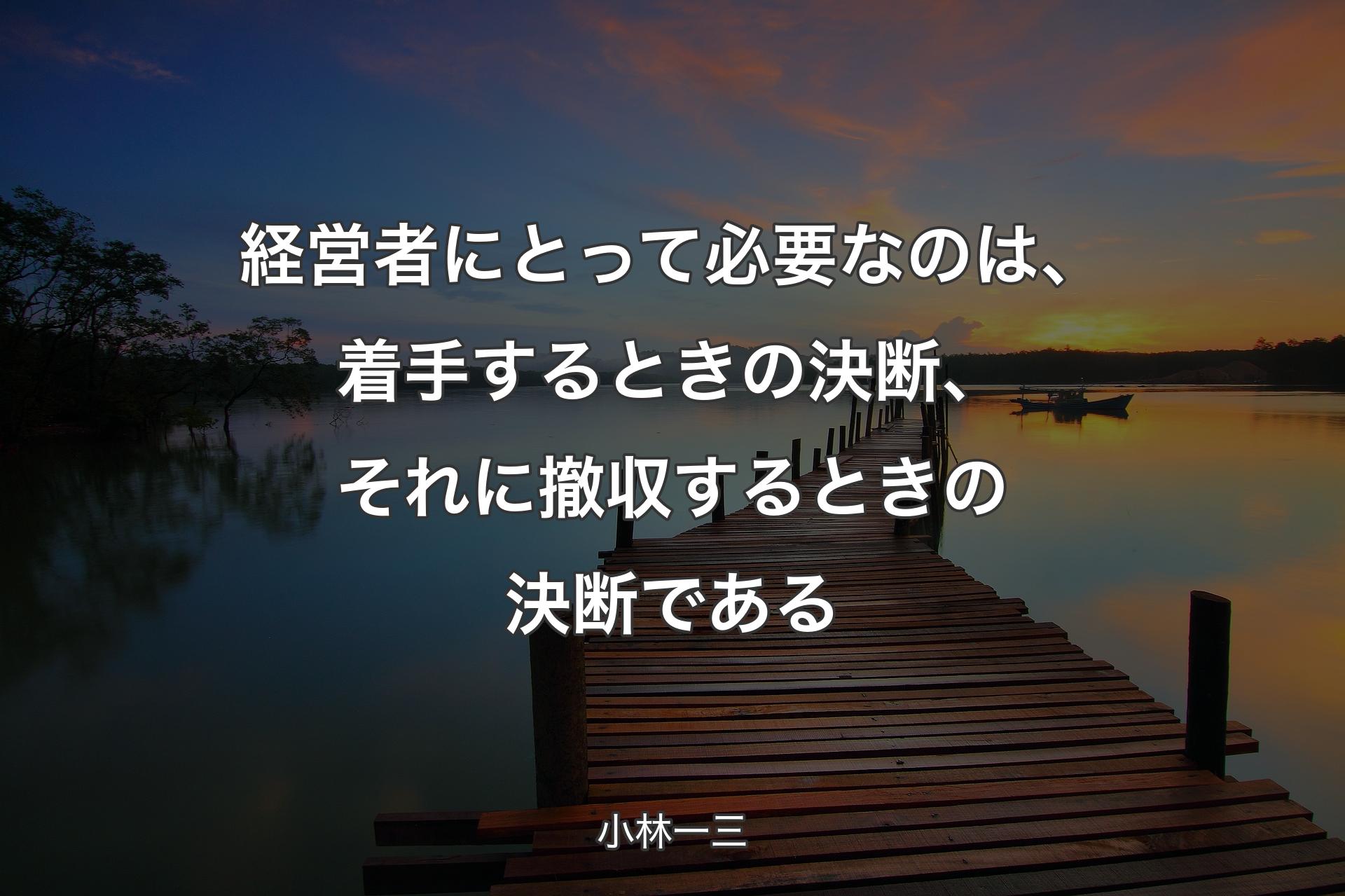 経営者にとって必要なのは、着手するときの決断、それに撤収するときの決断である - 小林一三