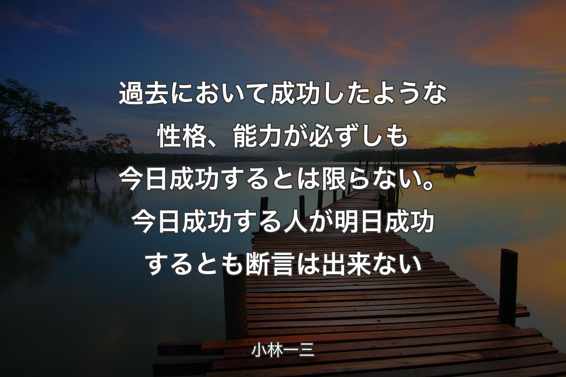 【背景3】過去において成功したような性格、能力が必ずしも今日成功するとは限らない。今日成功する人が明日成功するとも断言は出来ない - 小林一三