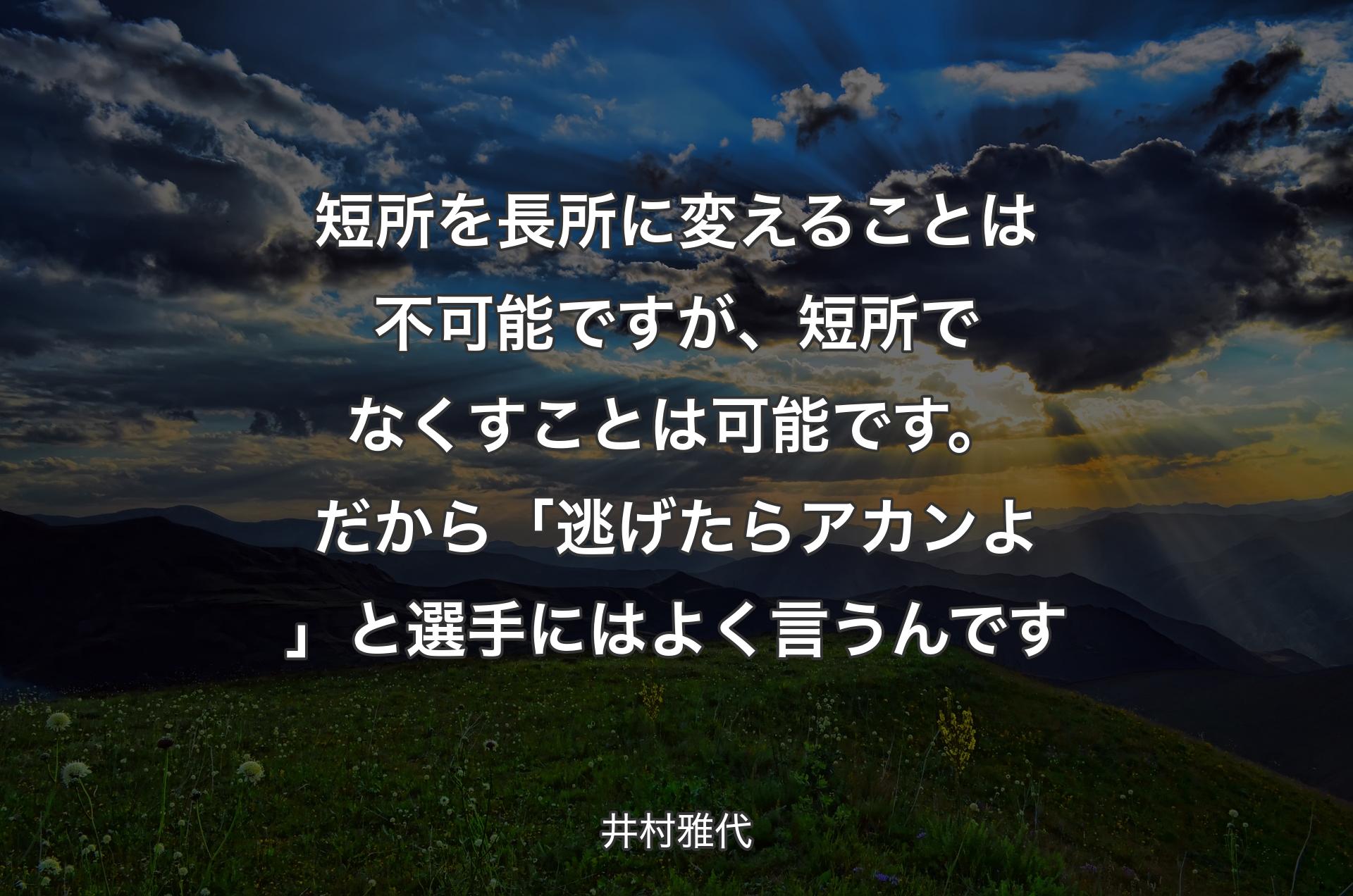 短所を長所に変えることは不可能ですが、短所でなくすことは可能です。だから「逃げたらアカンよ」と選手にはよく言うんです - 井村雅代