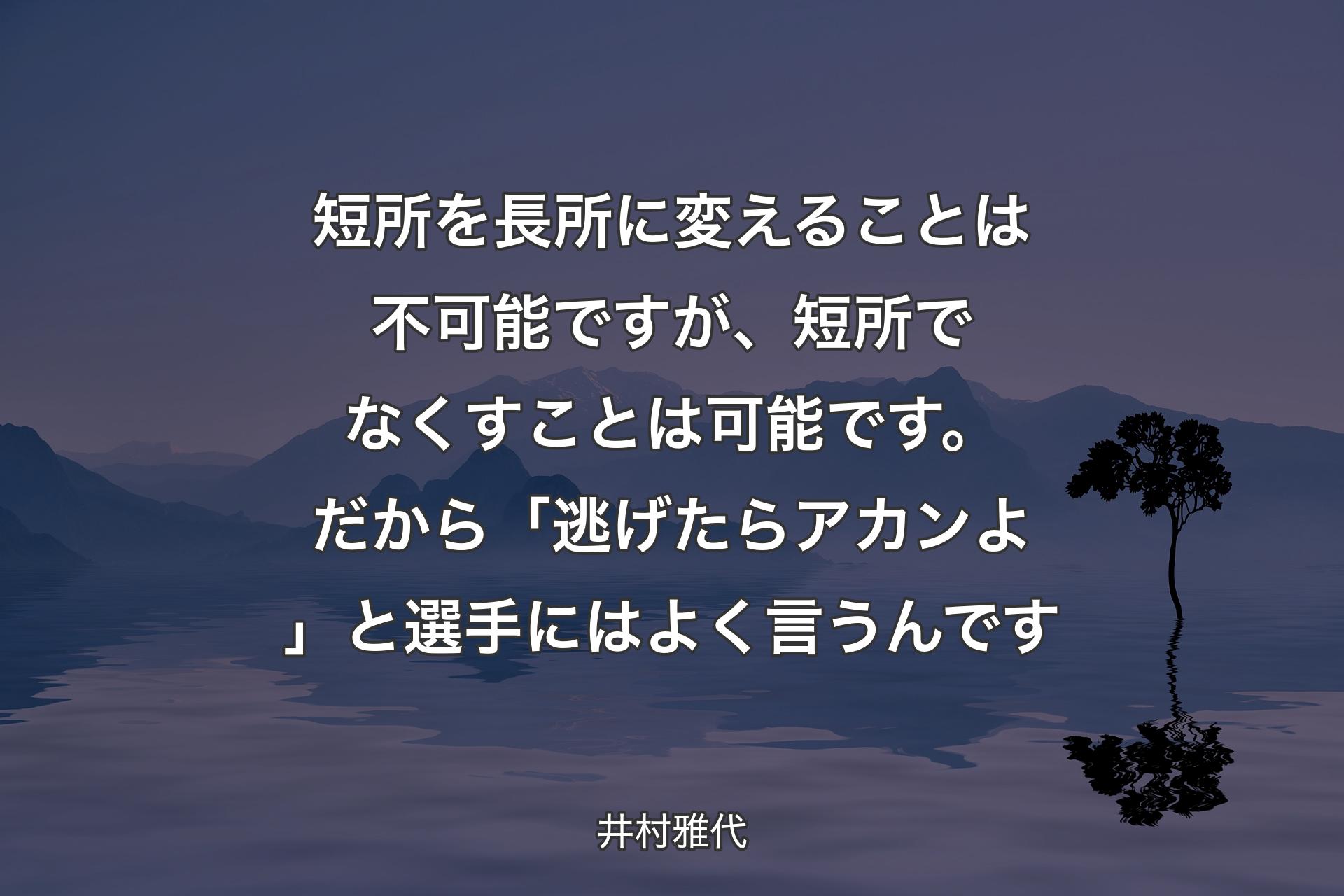 【背景4】短所を長所に変えることは不可能ですが、短所でなくすことは可能です。だから「逃げたらアカンよ」と選手にはよく言うんです - 井村雅代