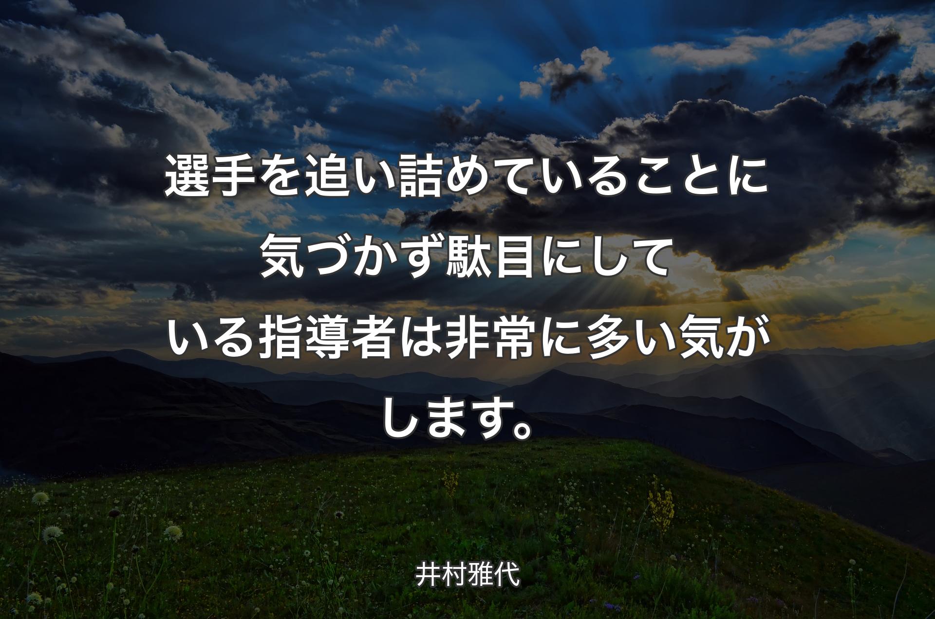 選手を追い詰めていることに気づかず駄目にしている指導者は非常に多い気がします。 - 井村雅代