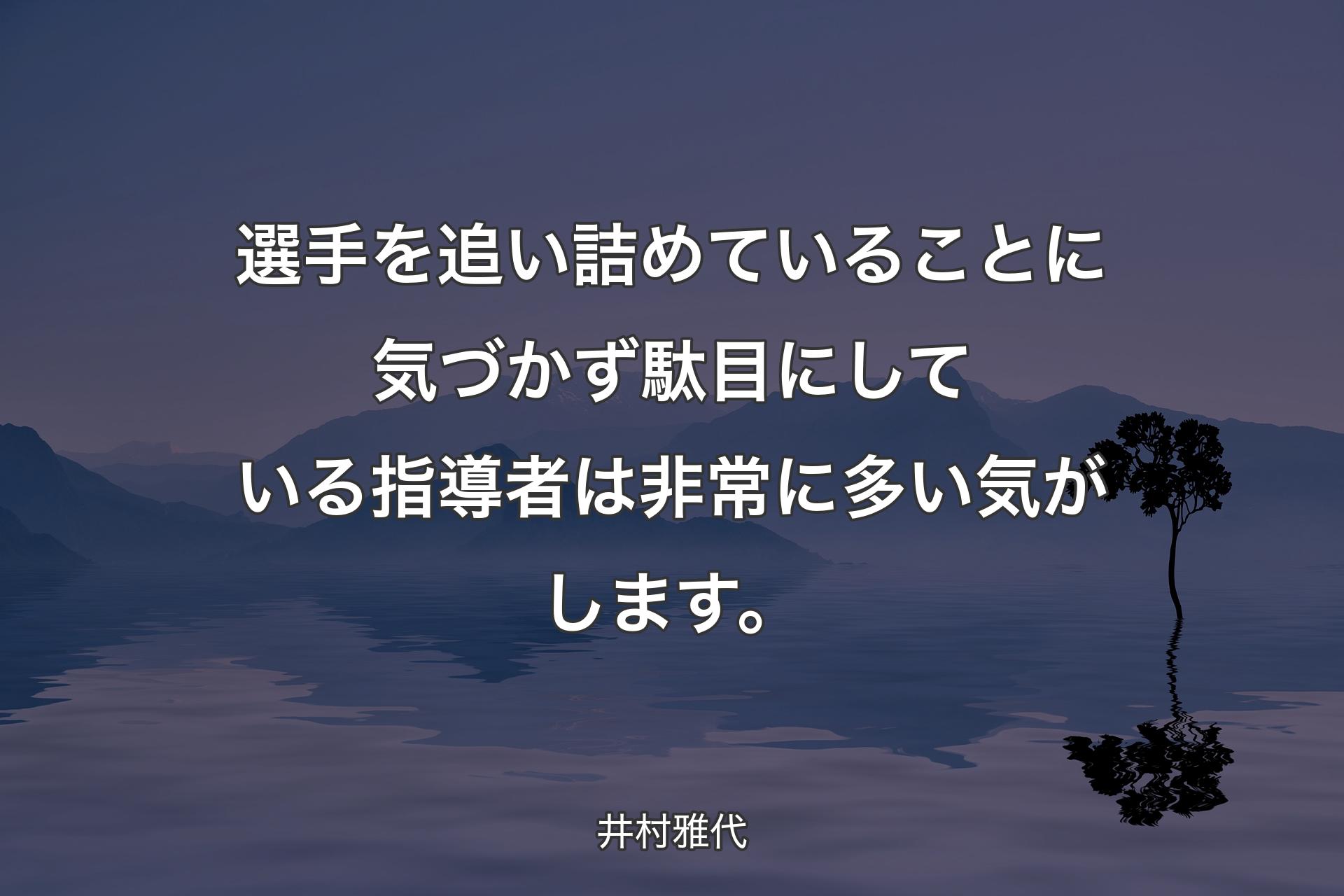 【背景4】選手を追い詰めていることに気づかず駄目にしている指導者は非常に多い気がします。 - 井村雅代