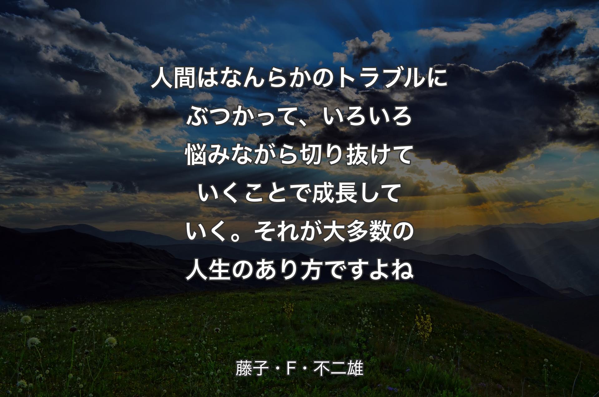 人間はなんらかのトラブルにぶつかって、いろいろ悩みながら切り抜けていくことで成長していく。それが大多数の人生のあり方ですよね - 藤子・F・不二雄