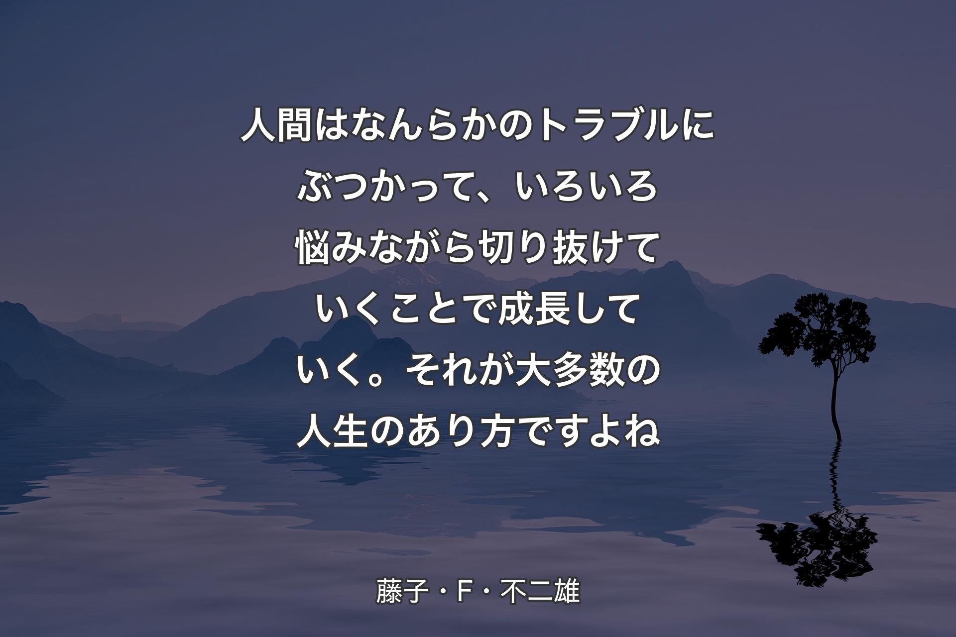 人間はなんらかのトラブルにぶつかって、いろいろ悩みながら切り抜けていくことで成長していく。それが大多数の人生のあり方ですよね - 藤�子・F・不二雄