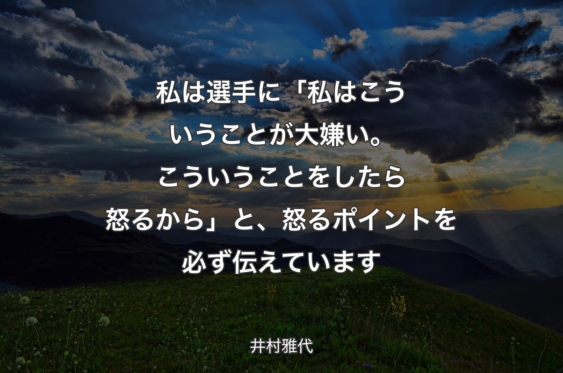 私は選手に「私はこういうことが大嫌い。こういうことをしたら怒るから」と、怒るポイントを必ず伝えています - 井村雅代