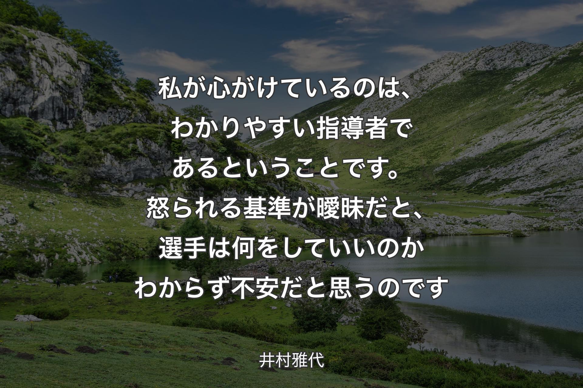 私が心がけているのは、わかりやすい指導者であるということです。怒られる基準が曖昧だと、選手は何をしていいのかわからず不安だと思うのです - 井村雅代