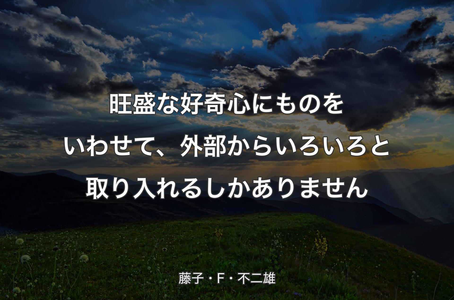 旺盛な好奇心にものをいわせて、外部からいろいろと取り入れるしかありません - 藤子・F・不二雄