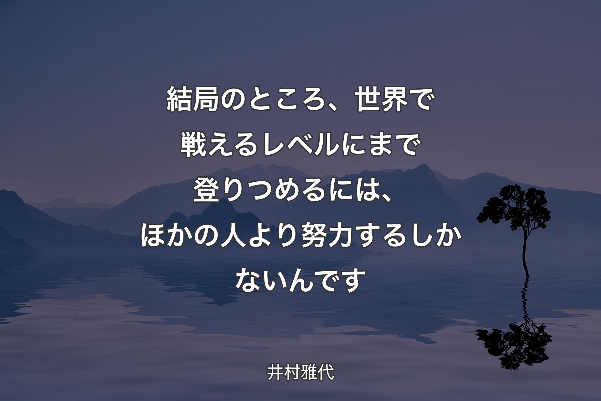 結局のところ、世界で戦えるレベルにまで登りつめるには、ほかの人より努力するしかないんです - 井村雅代