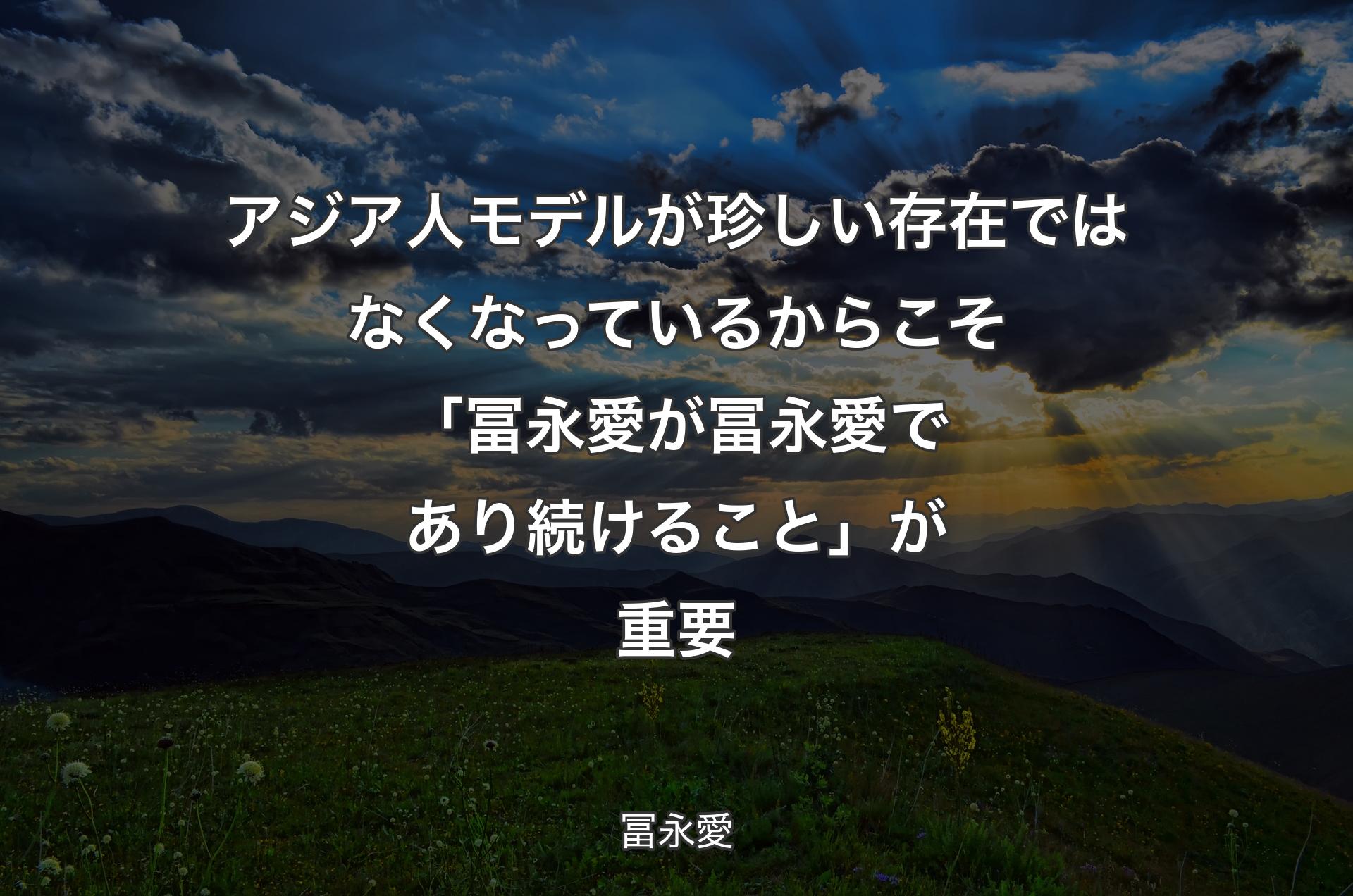 アジア人モデルが珍しい存在ではなくなっているからこそ「冨永愛が冨永愛であり続けること」が重要 - 冨永愛