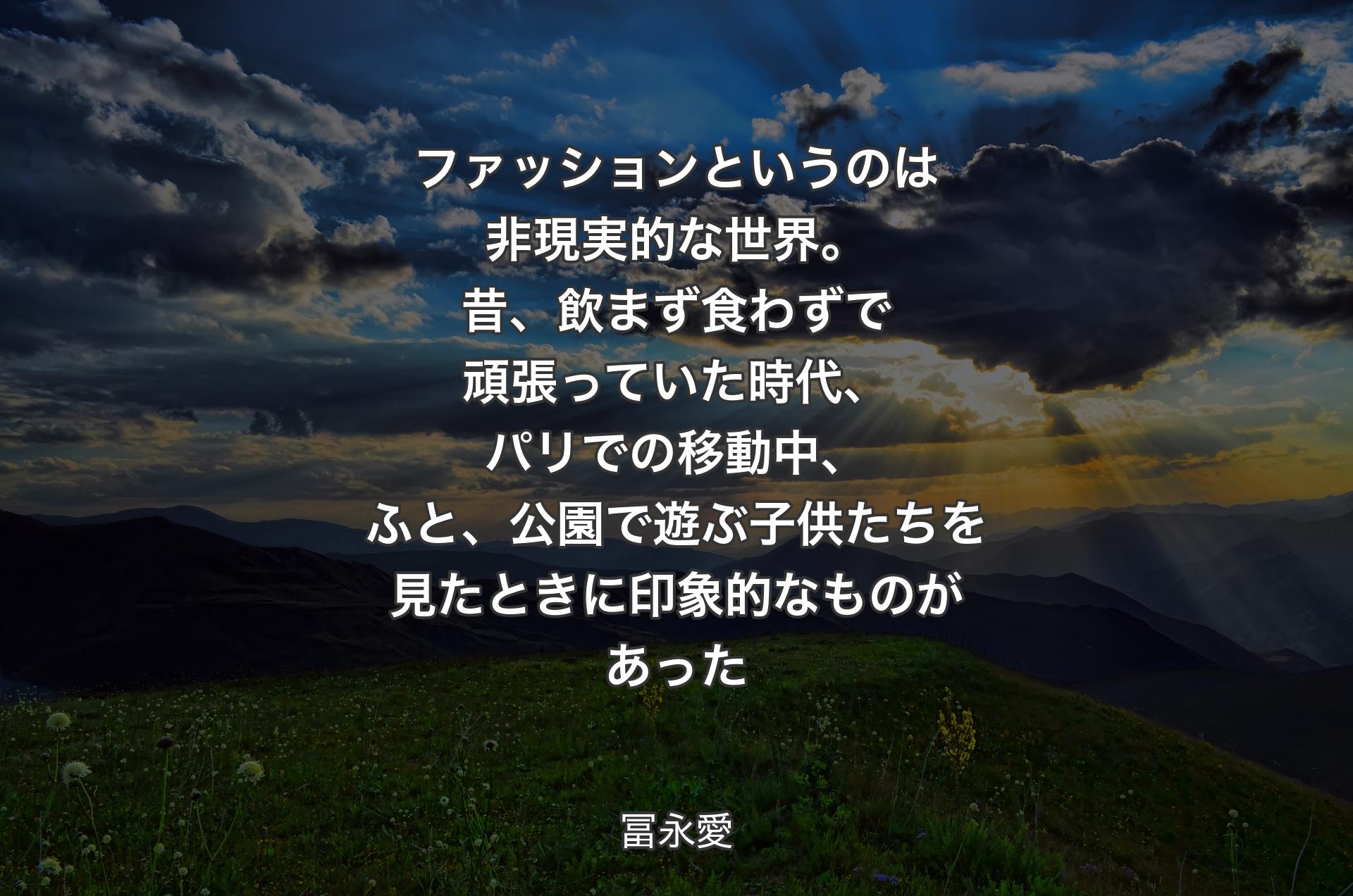 ファッションというのは非現実的な世界。昔、飲まず食わずで頑張っていた時代、パリでの移動中、ふと、公園で遊ぶ子供たちを見たときに印象的なものがあった - 冨永愛