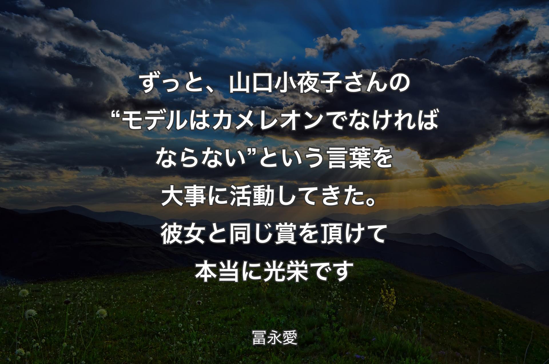 ずっと、山口小夜子さんの“モデルはカメレオンでなければならない”という言葉を大事に活動してきた。彼女と同じ賞を頂けて本当に光栄です - 冨永愛