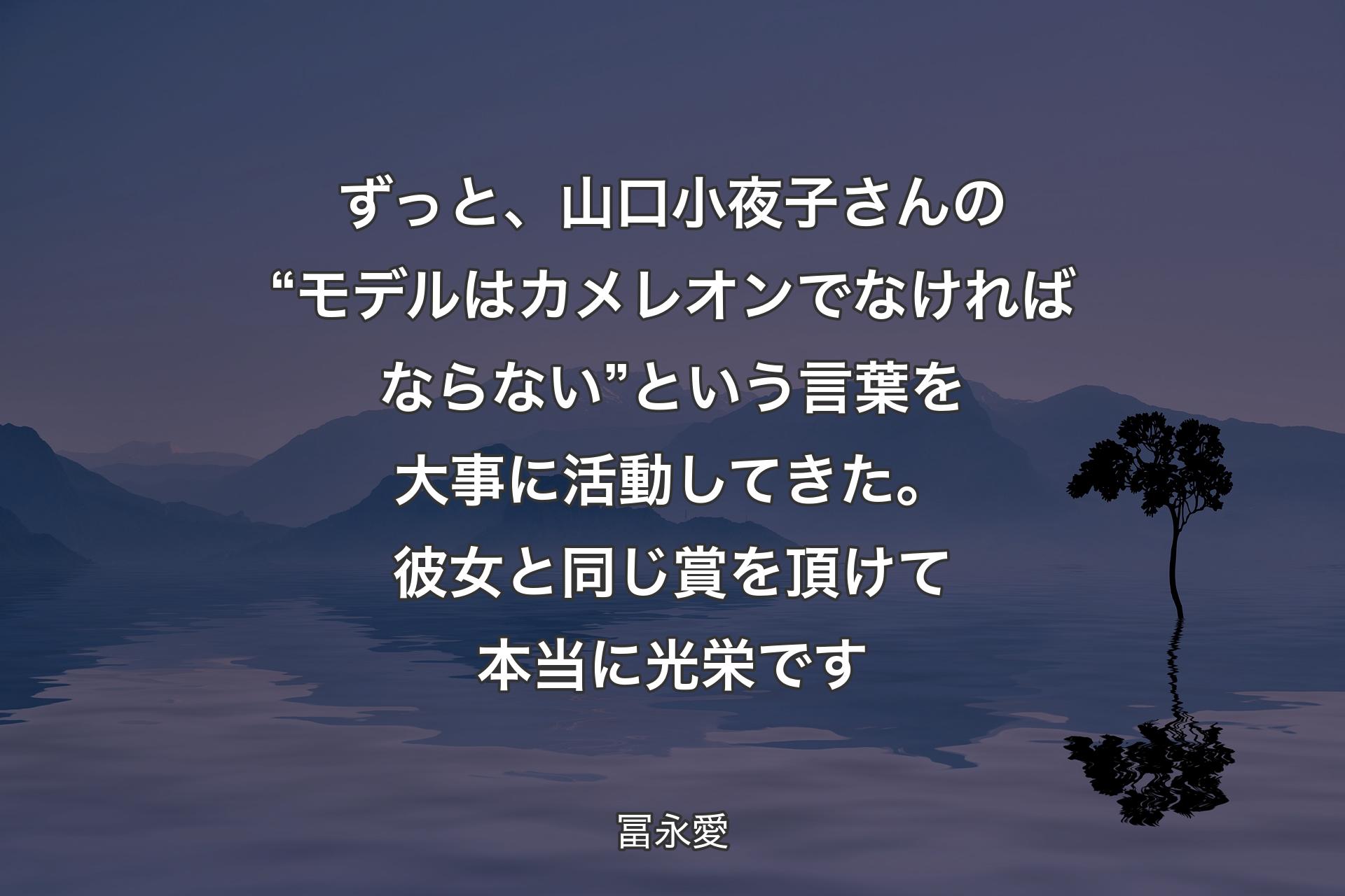 【背景4】ずっと、山口小夜子さんの“モデルはカメレオンでなければならない”という言葉を大事に活動してきた。彼女と同じ賞を頂けて本当に光栄です - 冨永愛