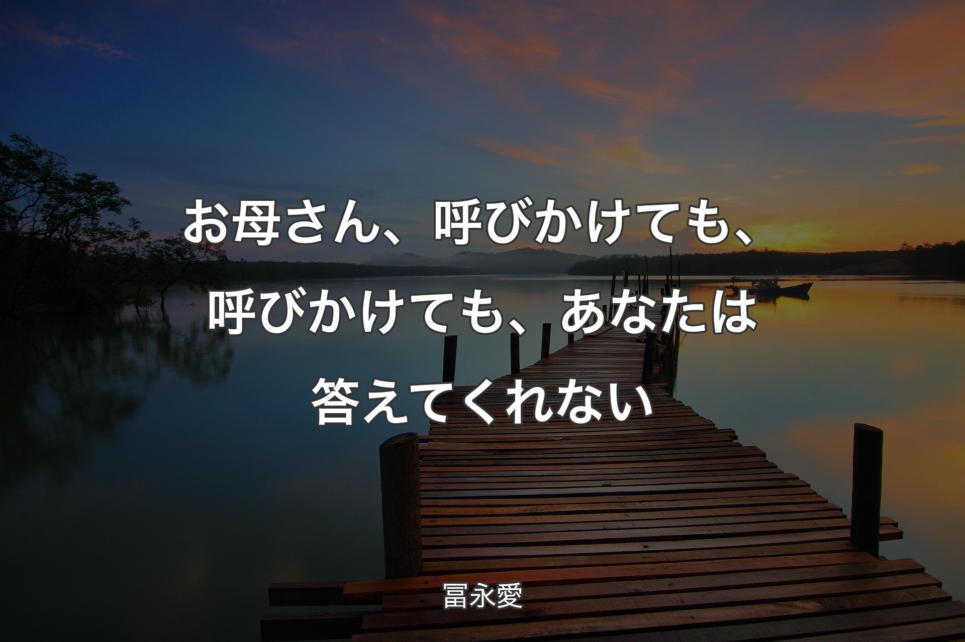 【背景3】お母さん、呼びかけても、呼びかけても、あなたは答えてくれない - 冨永愛