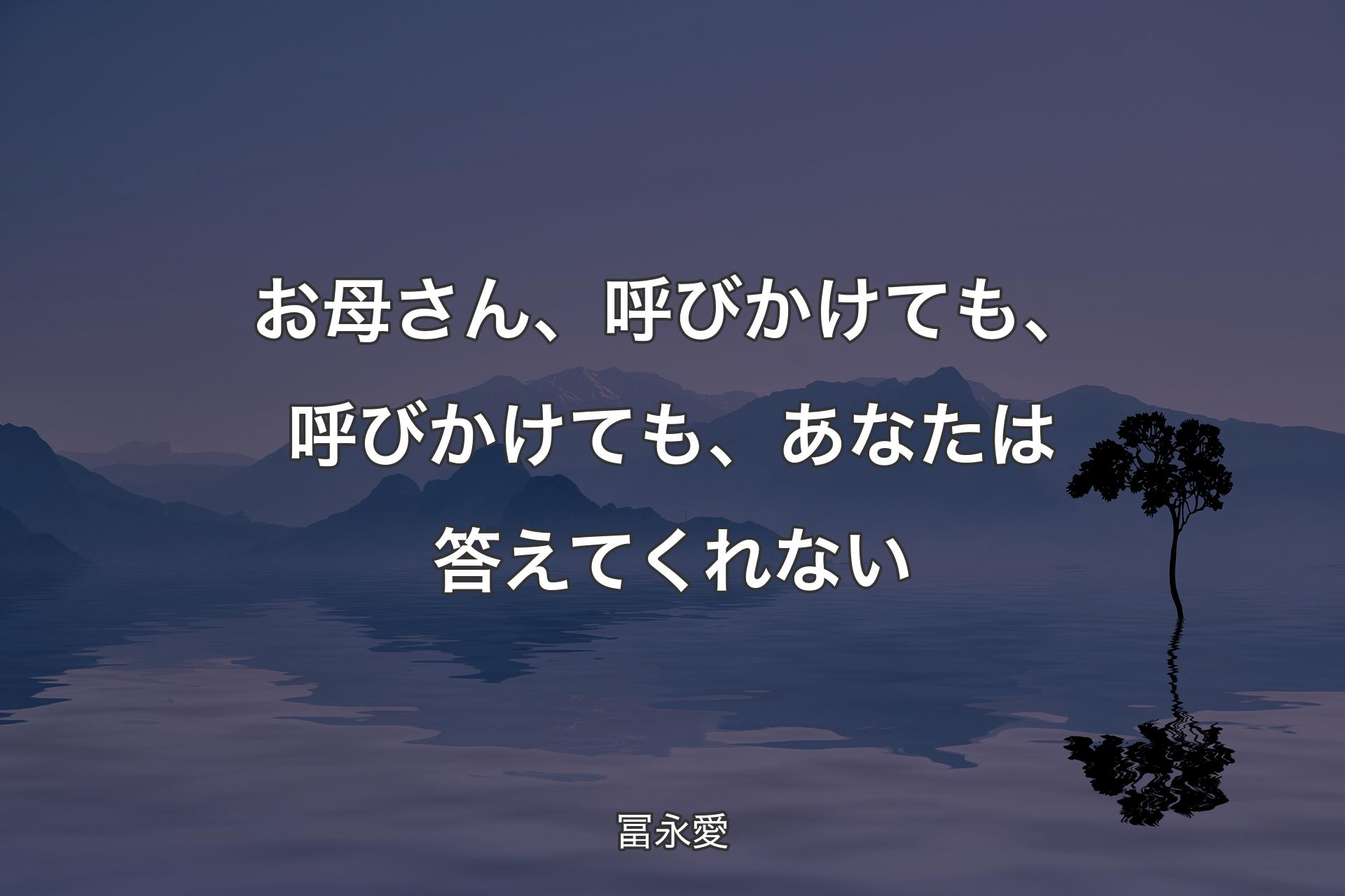 【背景4】お母さん、呼びかけても、呼びかけても、あなたは答えてくれない - 冨永愛