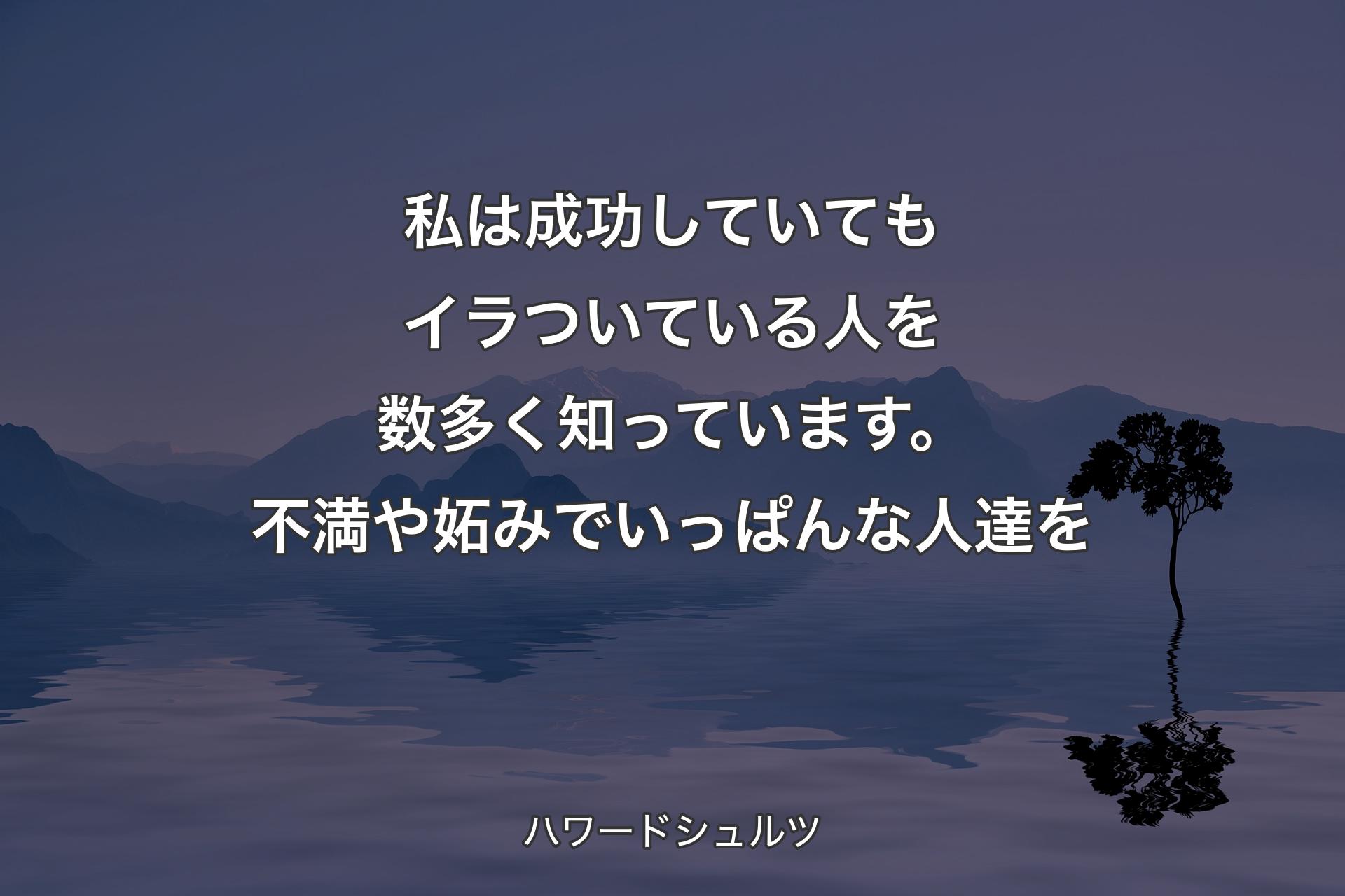 【背景4】私は成功していてもイラついている人を数多く知っています。不満や妬みでいっぱんな人達を - ハワードシュルツ