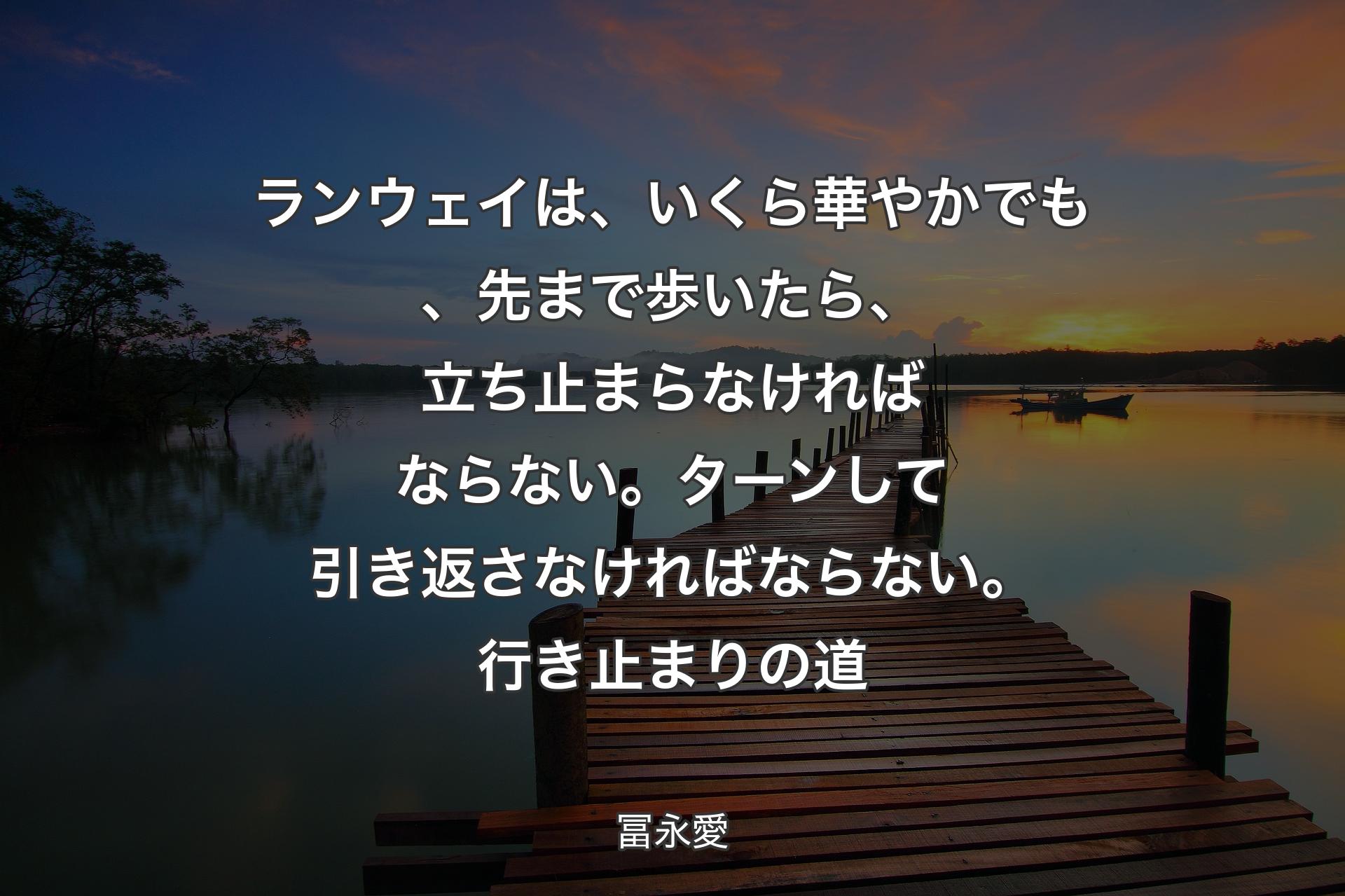 【背景3】ランウェイは、いくら華やかでも、先まで歩いたら、立ち止まらなければならない。ターンして引き返さなければならない。行き止まりの道 - 冨永愛