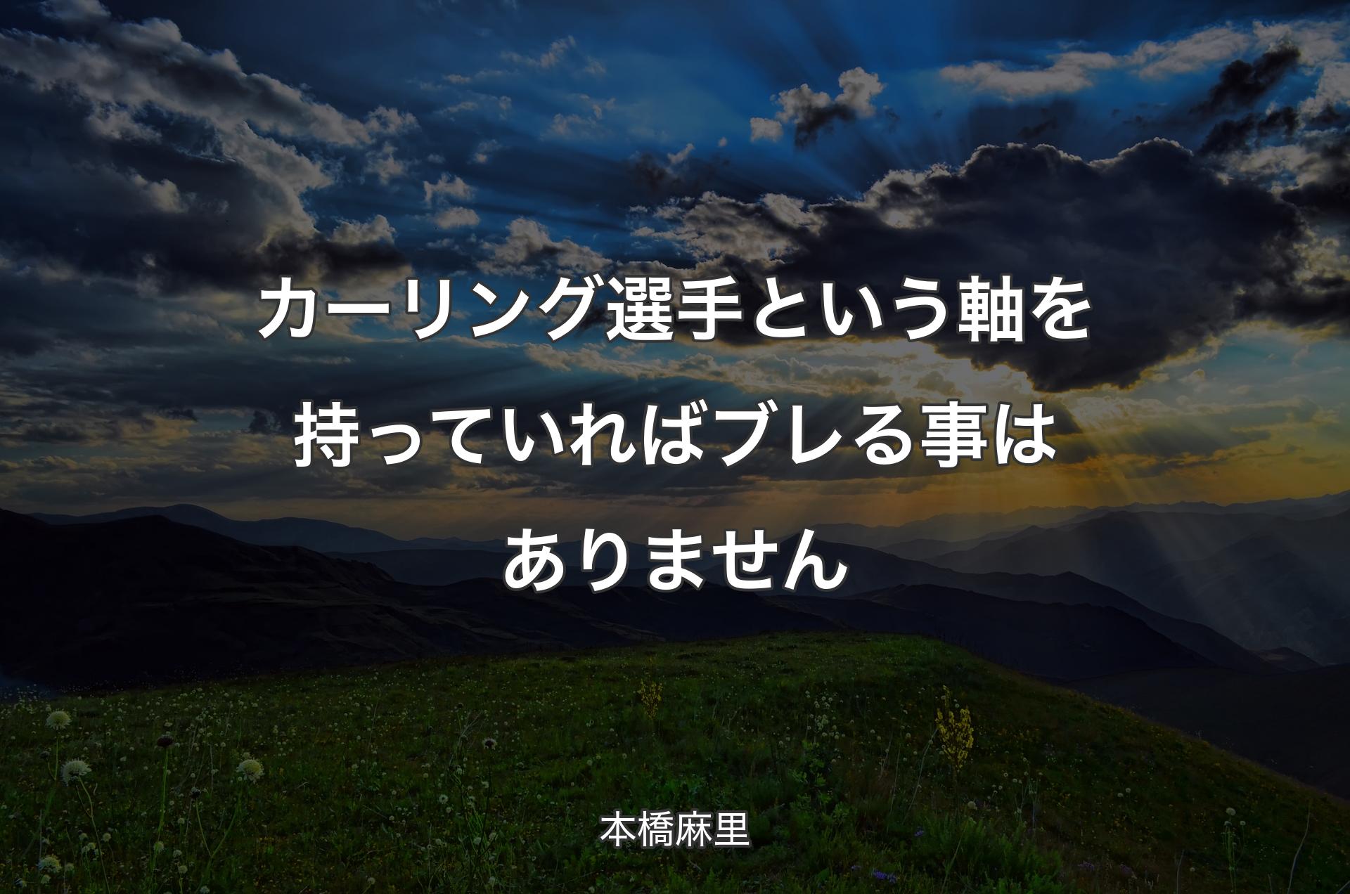 カーリング選手という軸を持っていればブレる事はありません - 本橋麻里