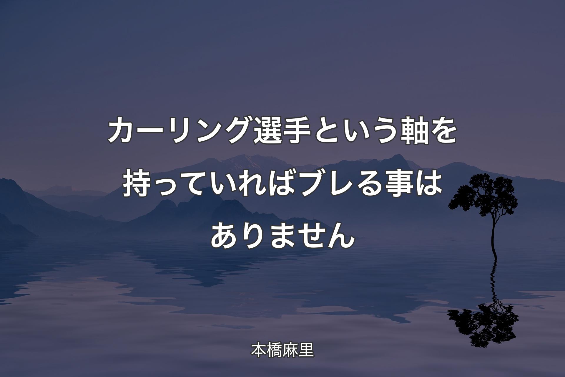 【背景4】カーリング選手という軸を持っていればブレる事はありません - 本橋麻里