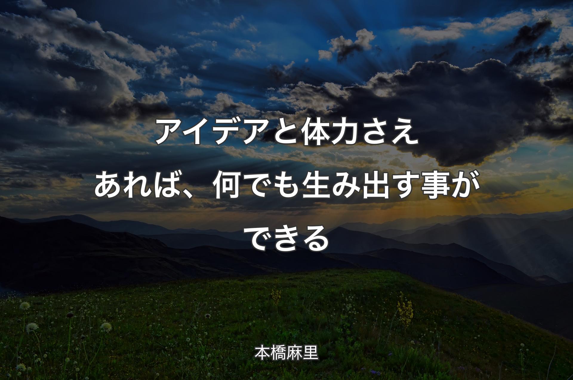 アイデアと体力さえあれば、何でも生み出す事ができる - 本橋麻里