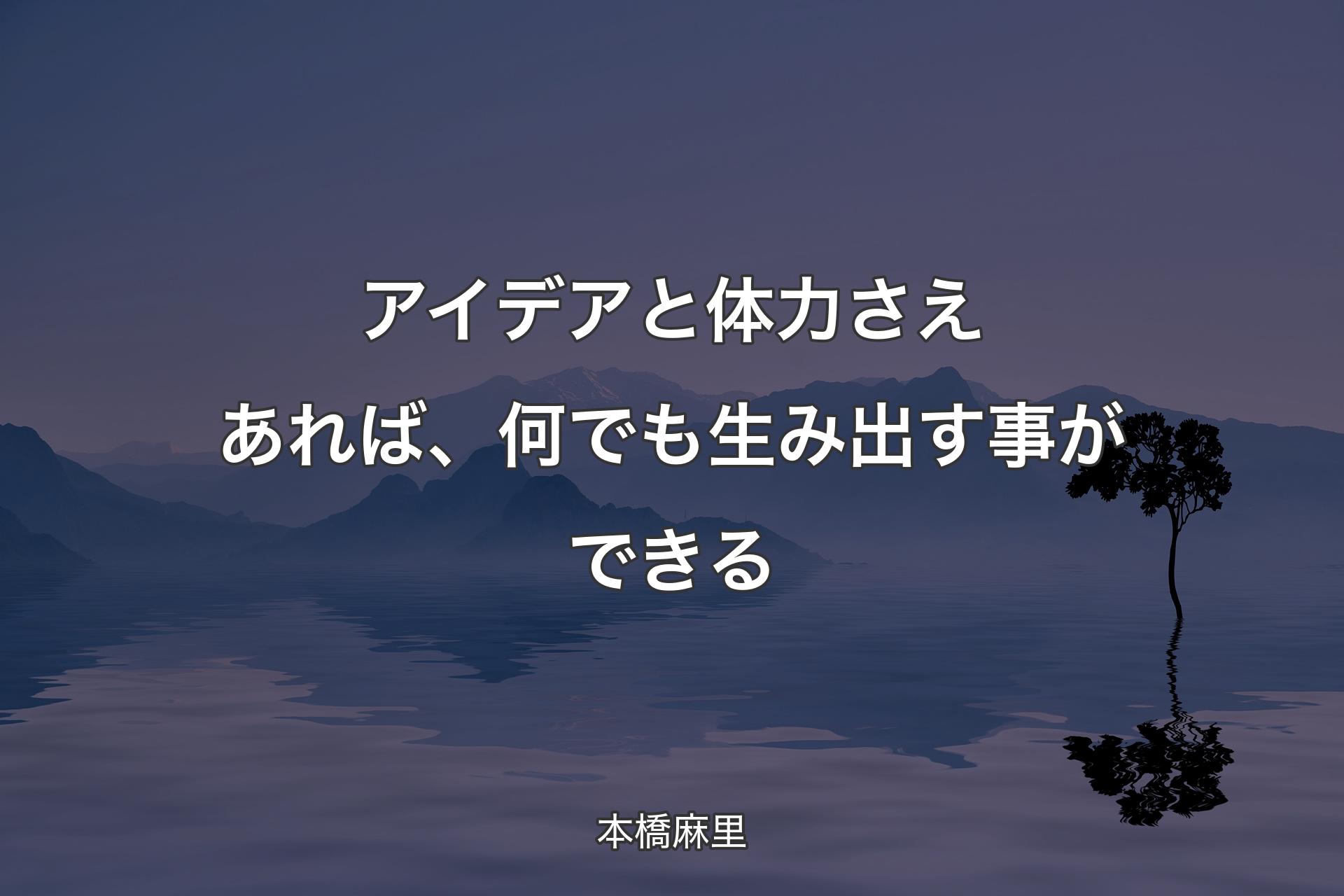 【背景4】アイデアと体力さえあれば、何でも生み出す事ができる - 本橋麻里