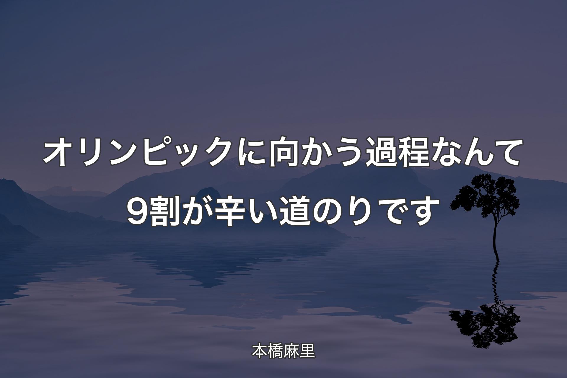 【背景4】オリンピックに向かう過程なんて9割が辛い道のりです - 本橋麻里