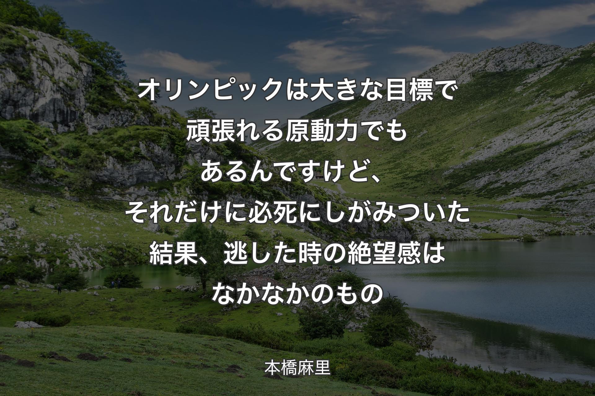 オリンピックは大きな目標で頑張れる原動力でもあるんですけど、それだけに必死にしがみついた結果、逃した時の絶望感はなかなかのもの - 本橋麻里