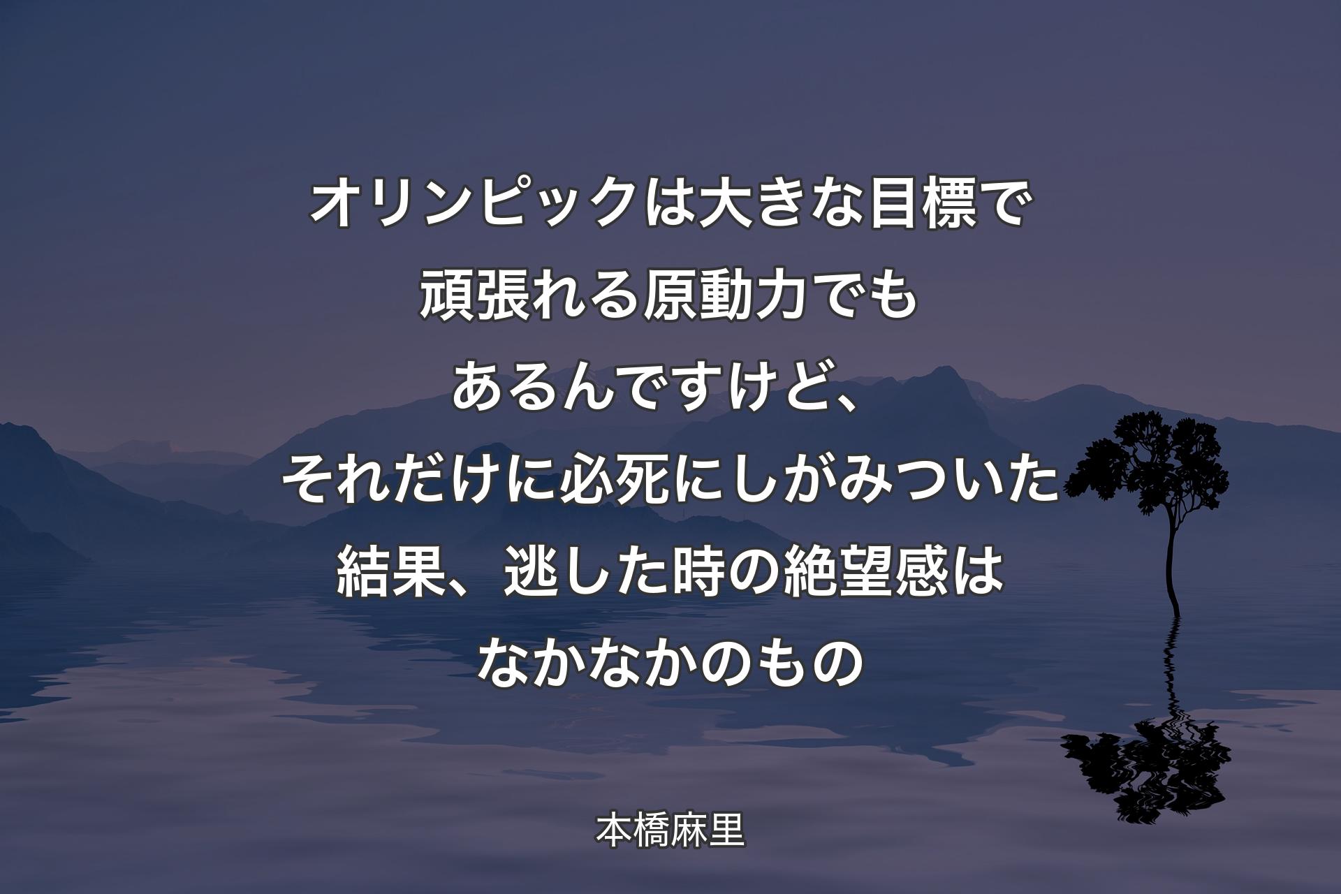 【背景4】オリンピックは大きな目標で頑張れる原動力でもあるんですけど、それだけに必死にしがみついた結果、逃した時の絶望感はなかなかのもの - 本橋麻里