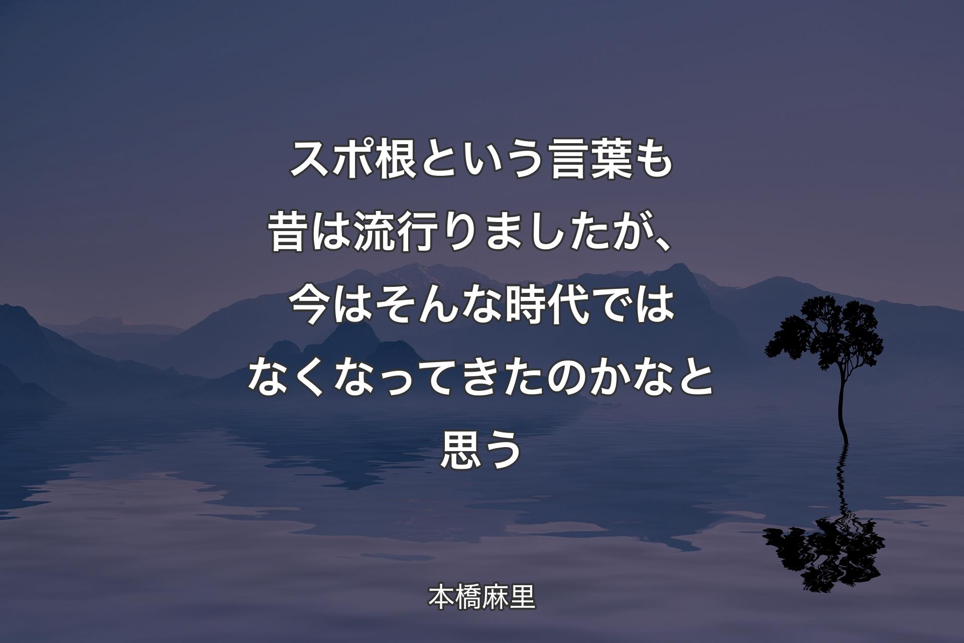 【背景4】スポ根という言葉も昔は流行りましたが、今はそんな時代ではなくなってきたのかなと思う - 本橋麻里