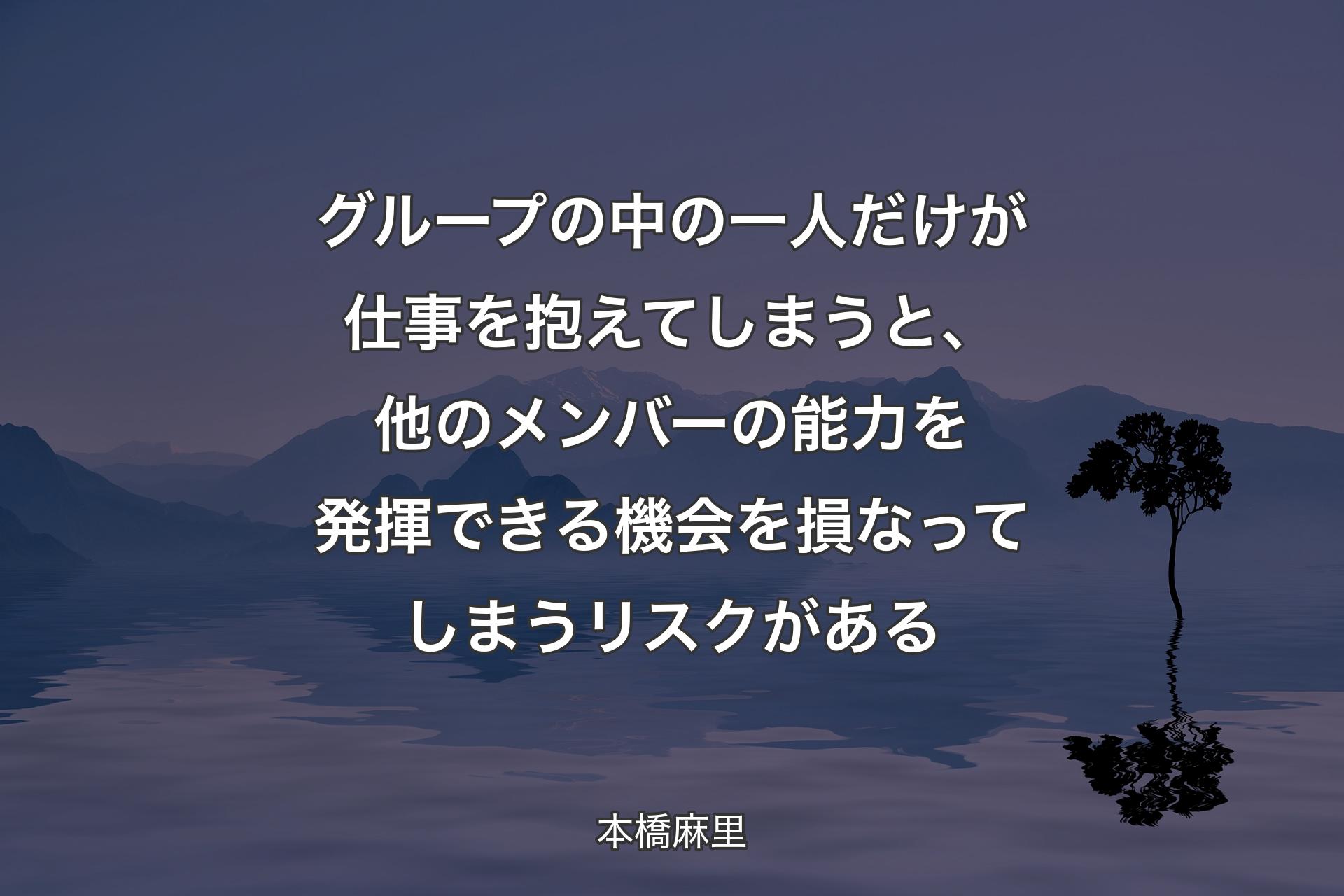 【背景4】グループの中の一人だけが仕事を抱えてしまうと、他のメンバーの能力を発揮できる機会を損なってしまうリスクがある - 本橋麻里