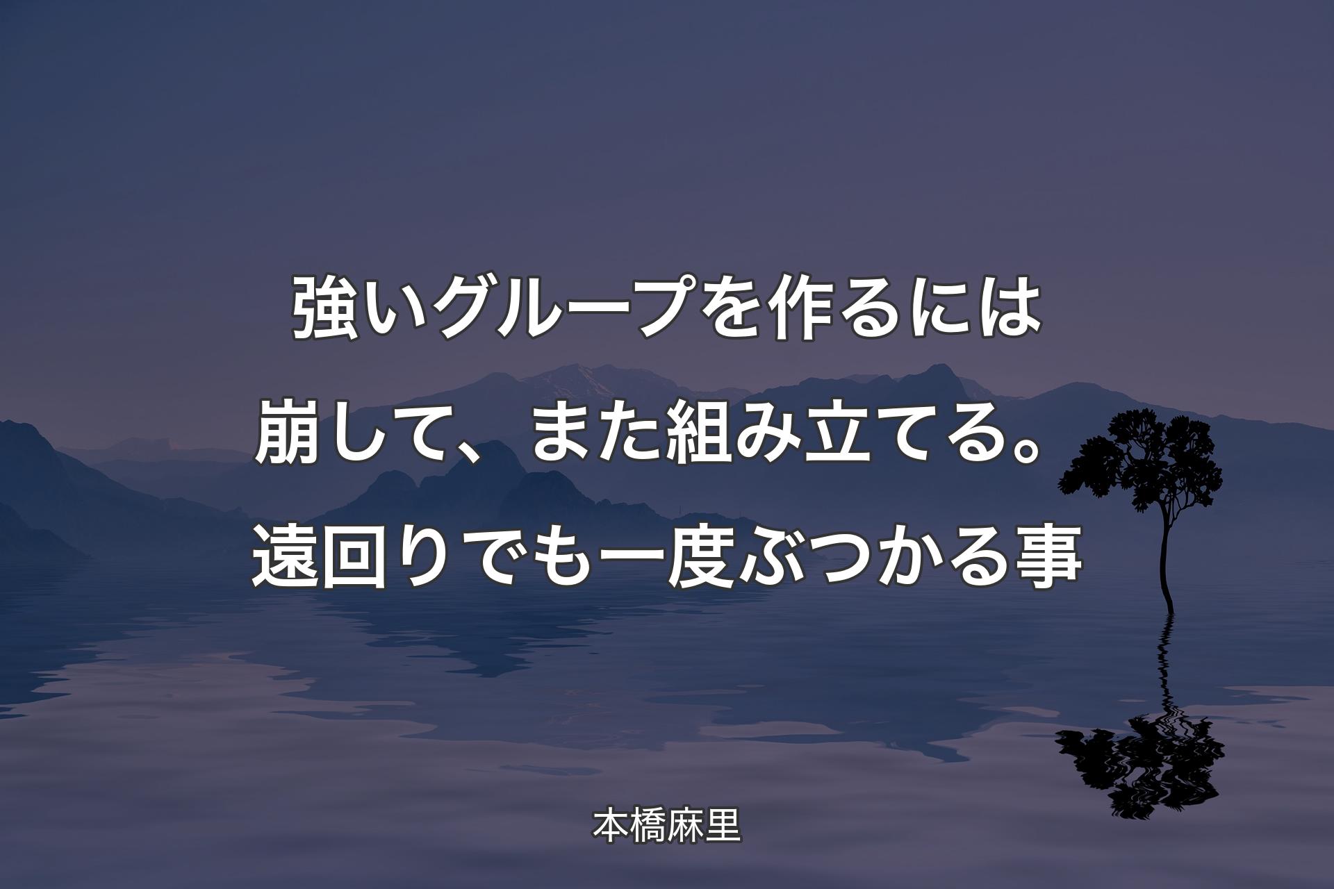 �【背景4】強いグループを作るには崩して、また組み立てる。遠回りでも一度ぶつかる事 - 本橋麻里