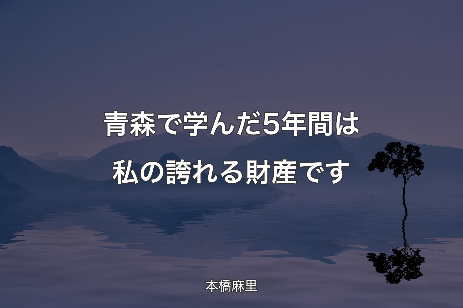 【背景4】青森で学んだ5年間は私の誇れる財産です - 本橋麻里