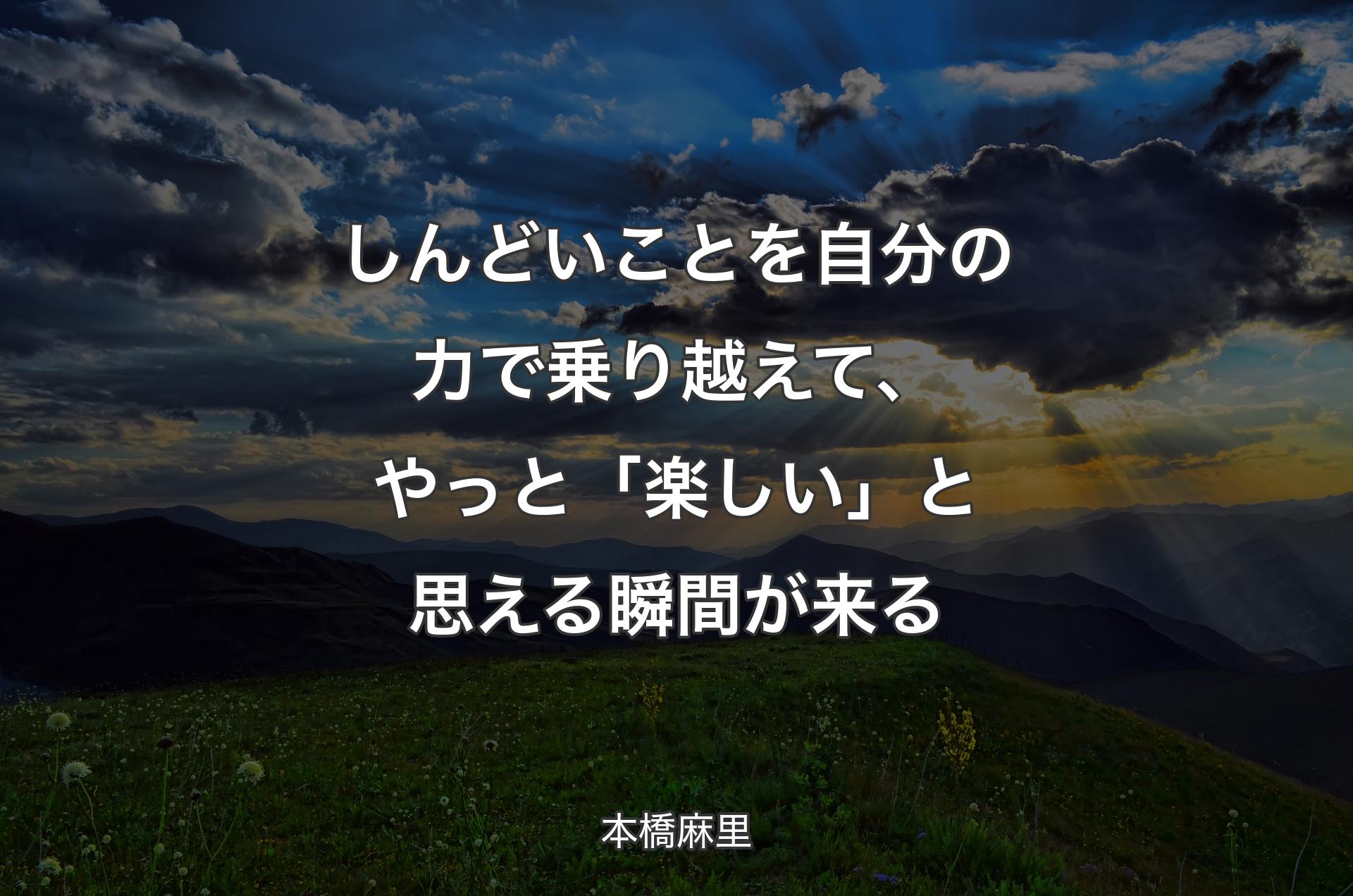 しんどいことを自分の力で乗り越えて、やっと「楽しい」と思える瞬間が来る - 本橋麻里