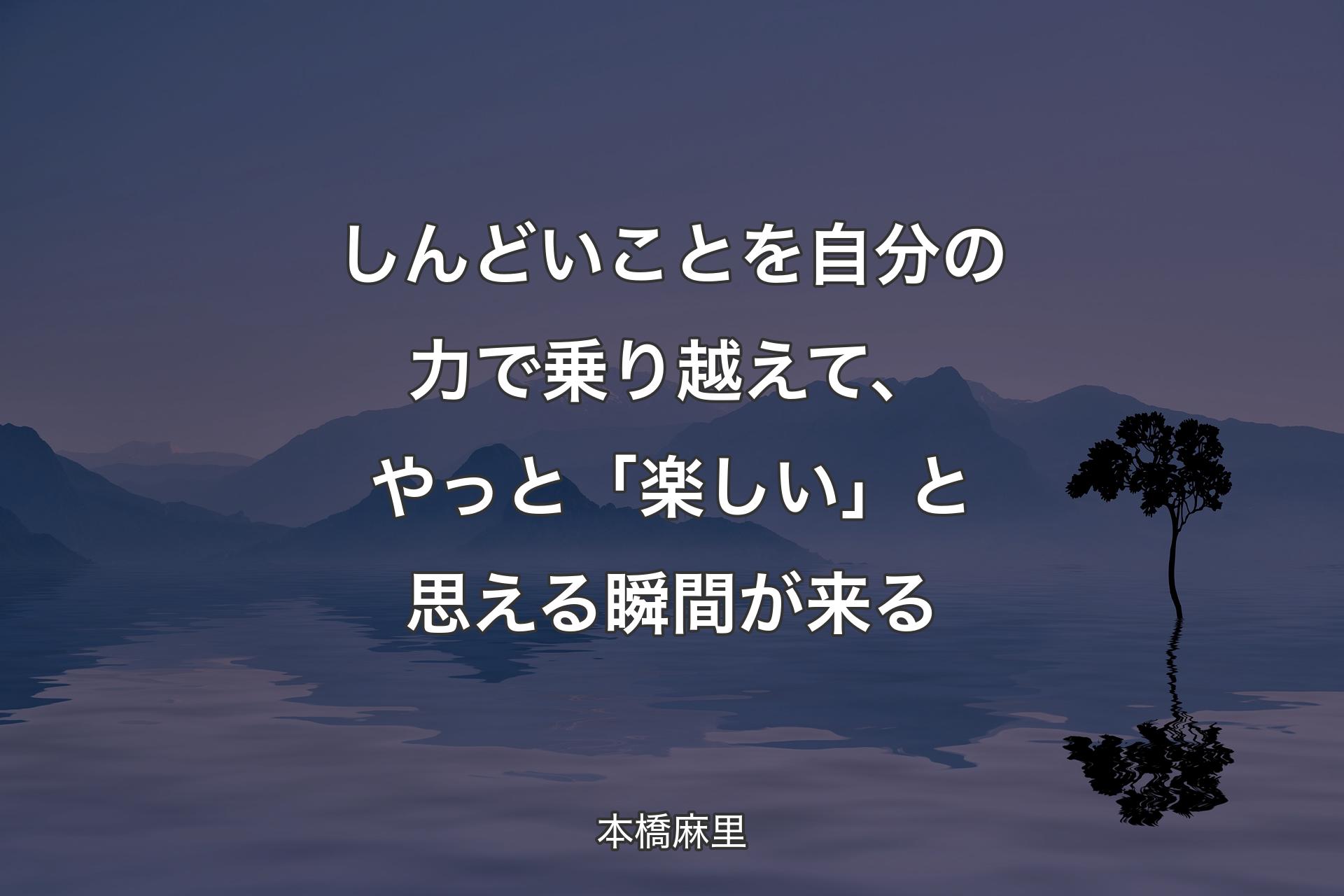 �【背景4】しんどいことを自分の力で乗り越えて、やっと「楽しい」と思える瞬間が来る - 本橋麻里