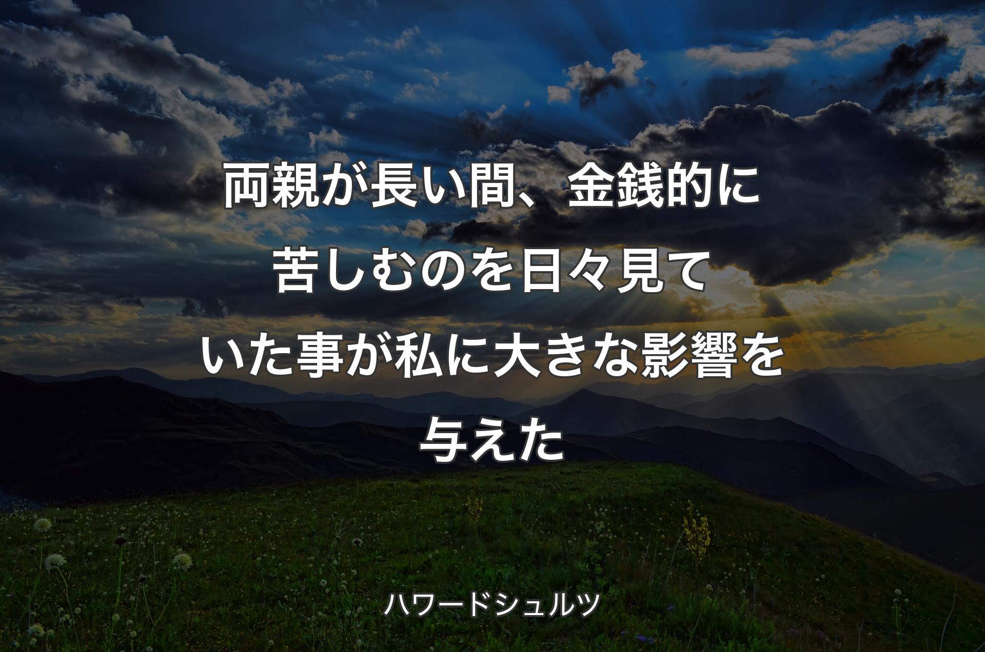 両親が長い間、金銭的に苦しむのを日々見ていた事が私に大きな影響を与えた - ハワードシュルツ