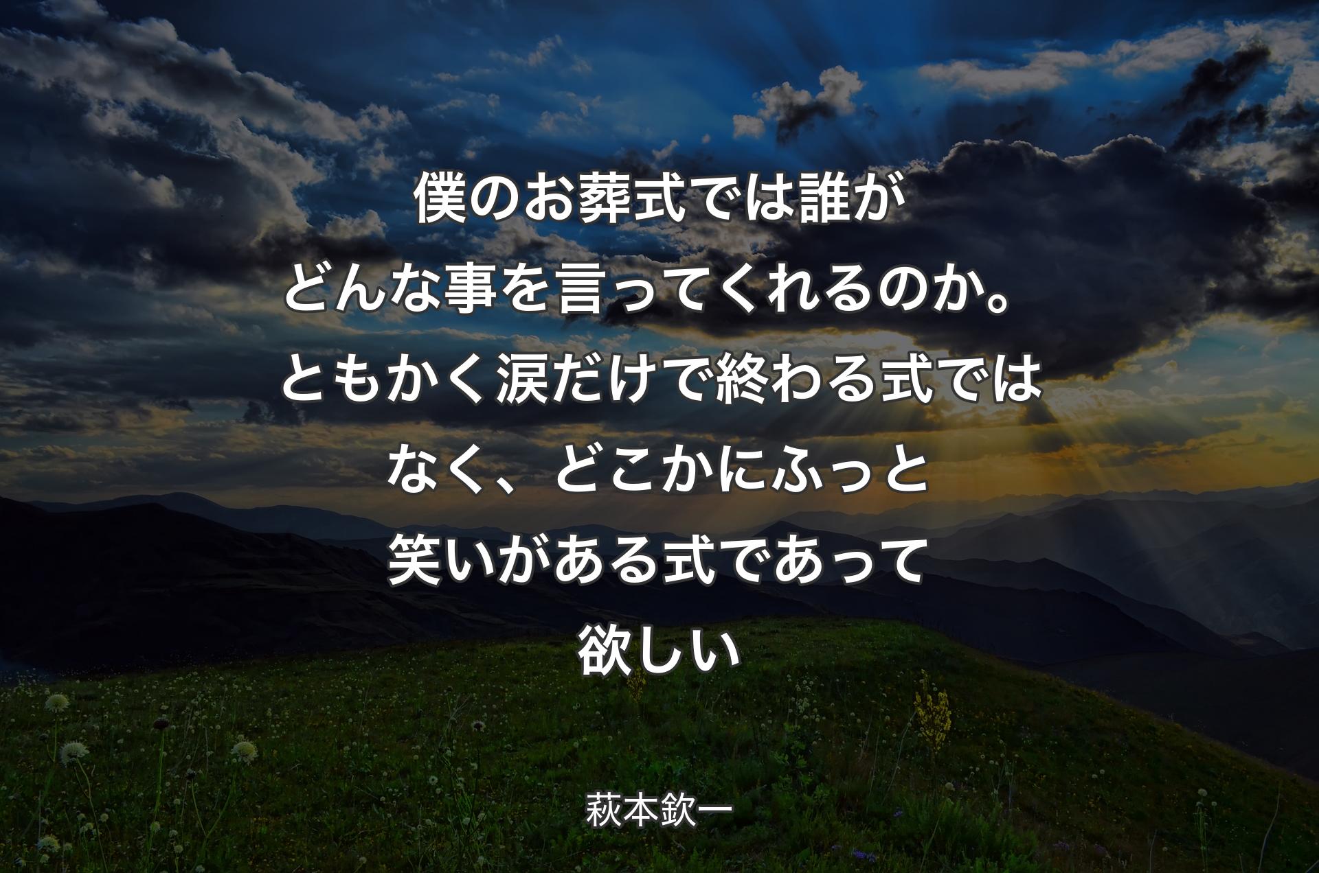 僕のお葬式では誰がどんな事を言ってくれるのか。ともかく涙だけで終わる式ではなく、どこかにふっと笑いがある式であって欲しい - 萩本欽一