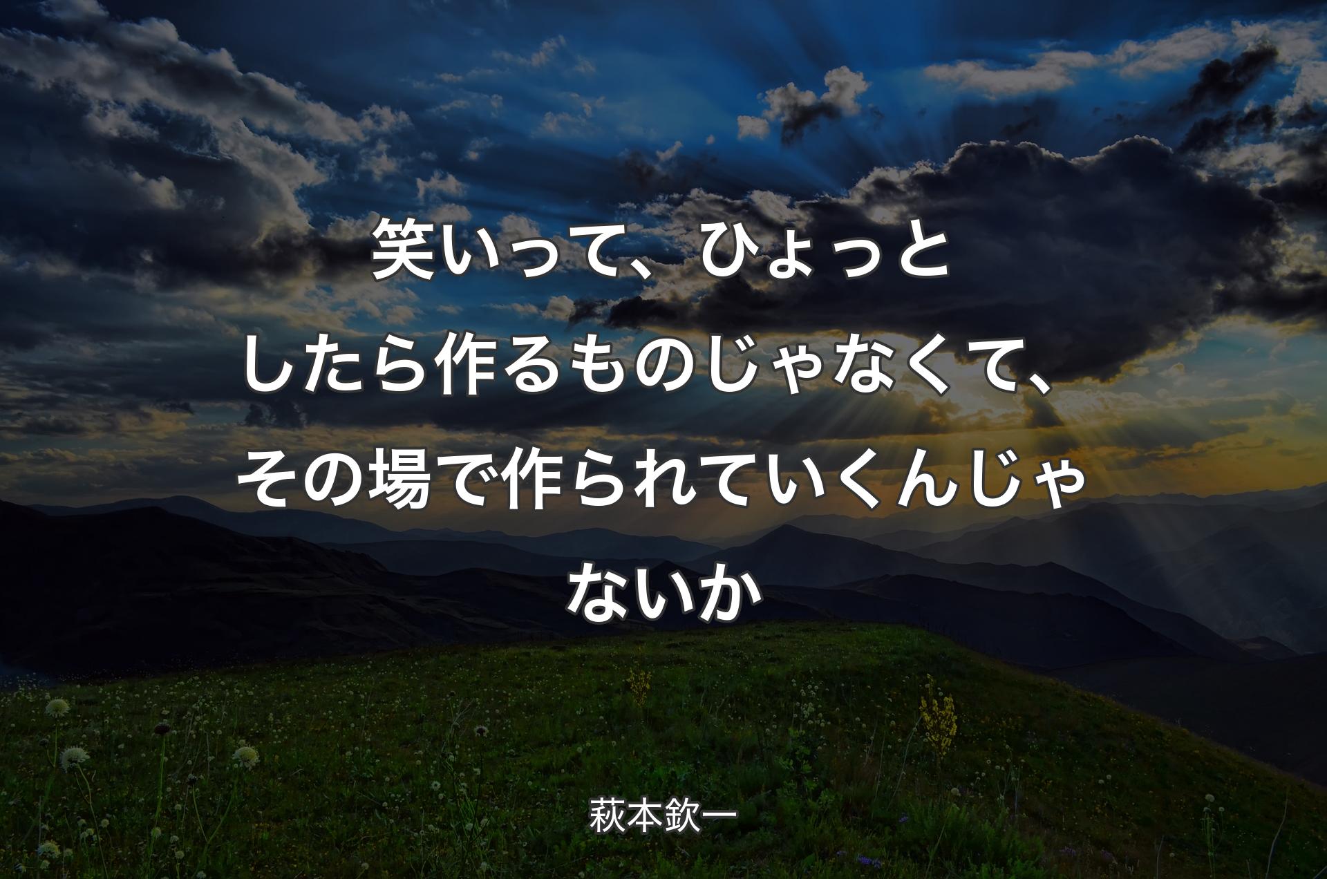 笑いって、ひょっとしたら作るものじゃなくて、その場で作られていくんじゃないか - 萩本欽一