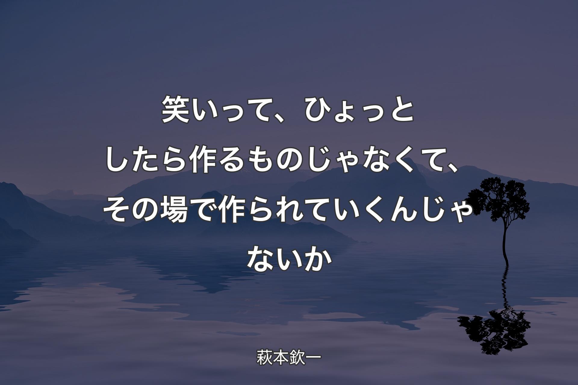 【背景4】笑いって、ひょっとしたら作るものじゃなくて、その場で作られていくんじゃないか - 萩本欽一