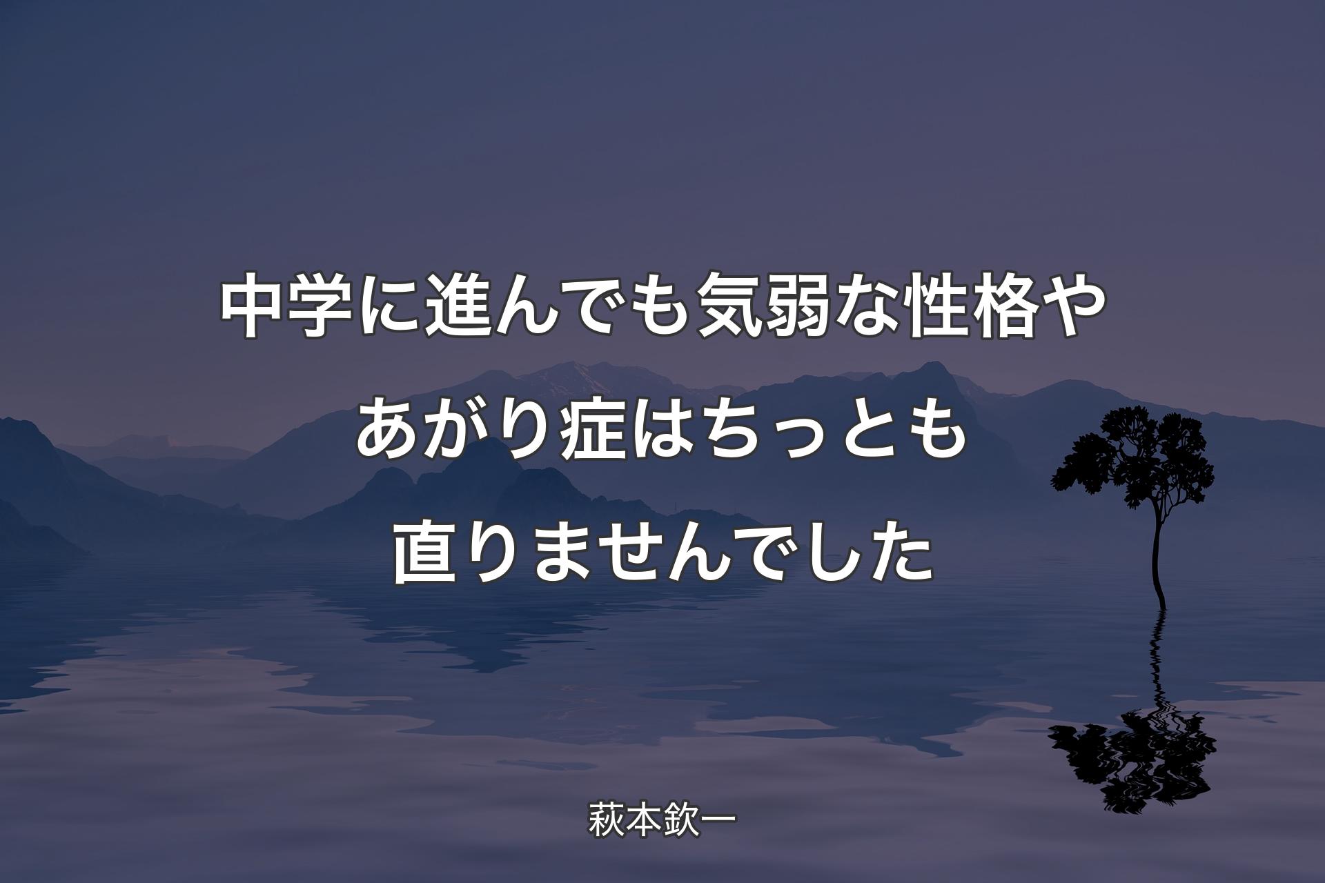 【背景4】中学に進んでも気弱な性格やあがり症はちっとも直りませんでした - 萩本欽一