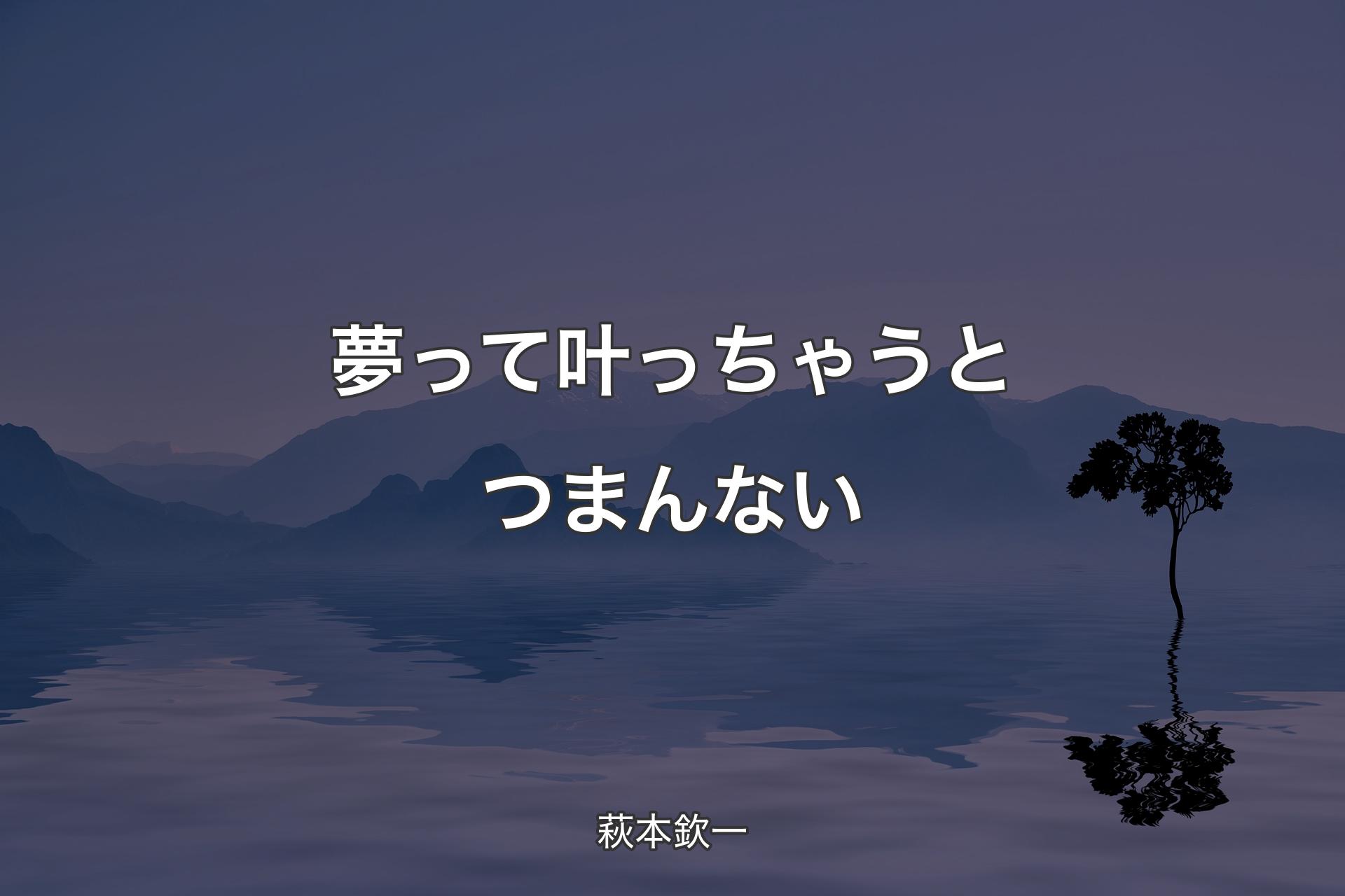 夢って叶っちゃうとつまんない - 萩本欽一