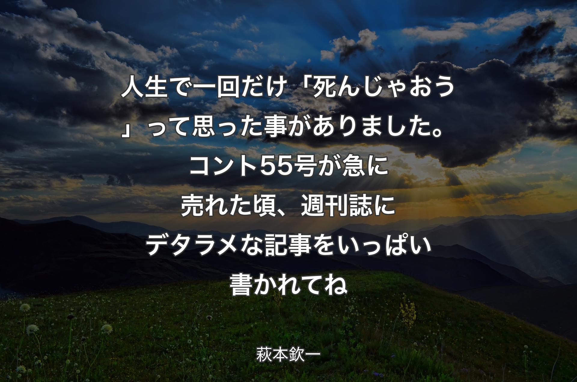 人生で一回だけ「死んじゃおう」って思った事がありました。コント55号が急に売れた頃、週刊誌にデタラメな記事をいっぱい書かれてね - 萩本欽一