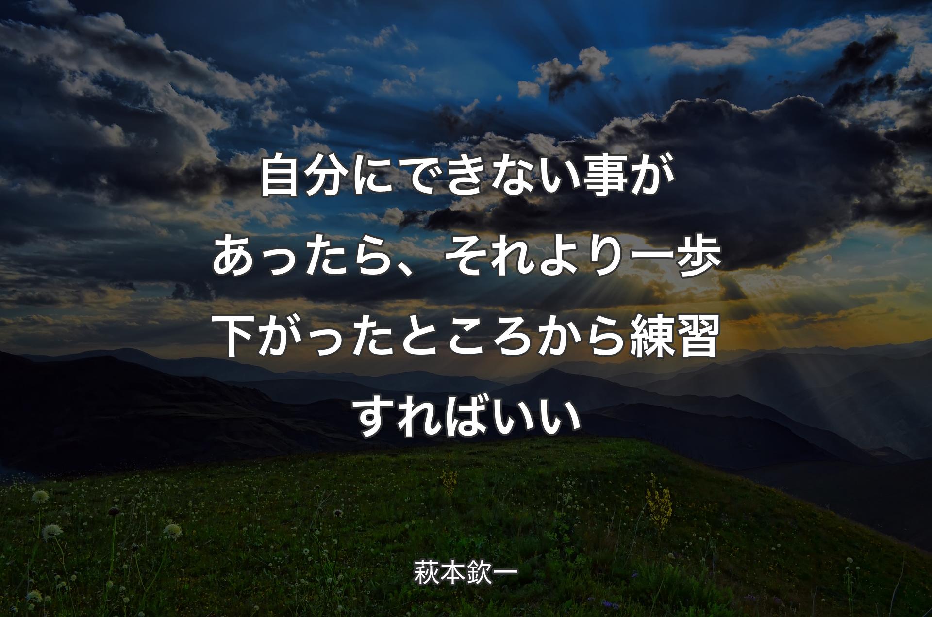 自分にできない事があったら、それより一歩下がったところから練習すればいい - 萩本欽一