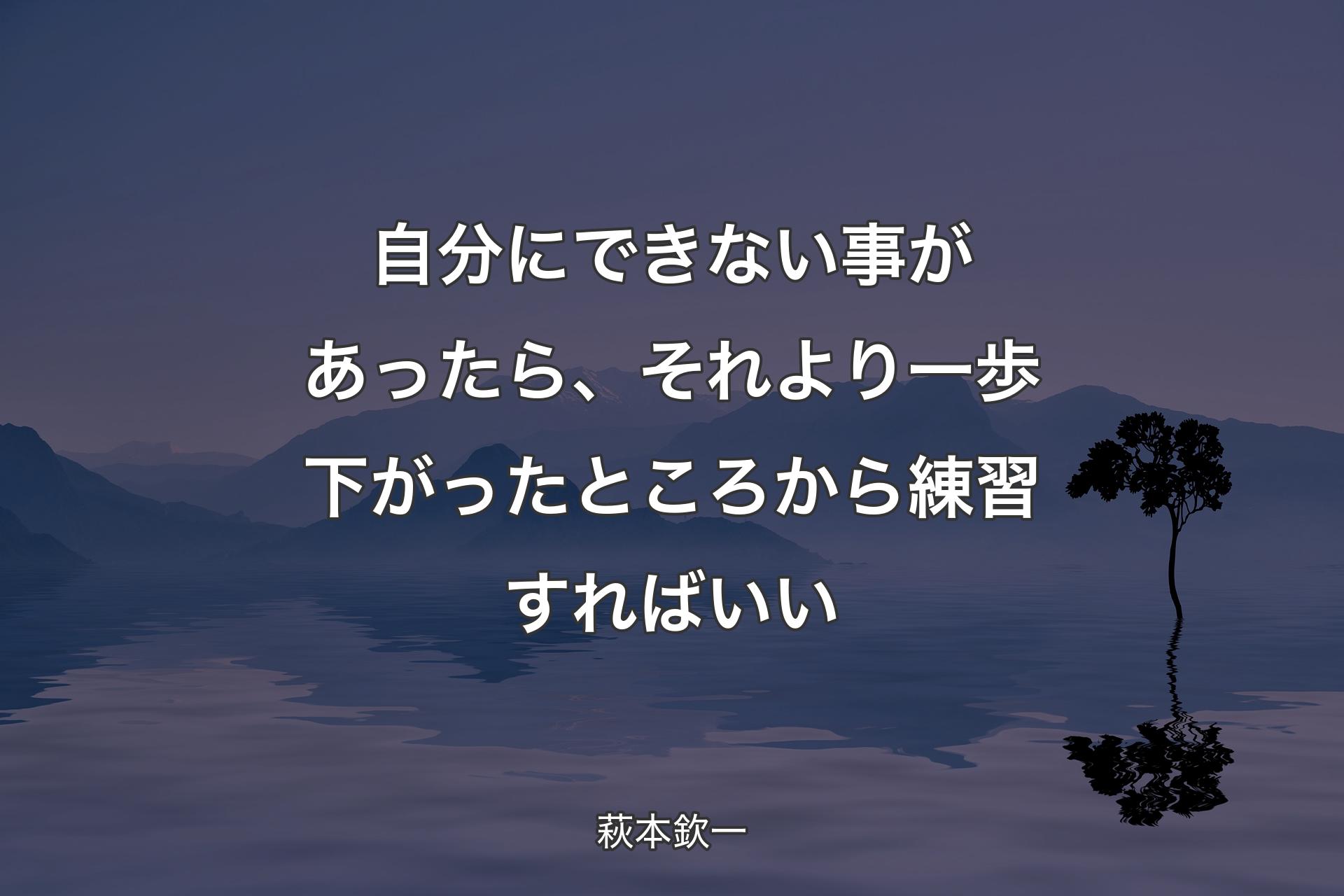 【背景4】自分にできない事があったら、それより一歩下がったところから練習すればいい - 萩本欽一