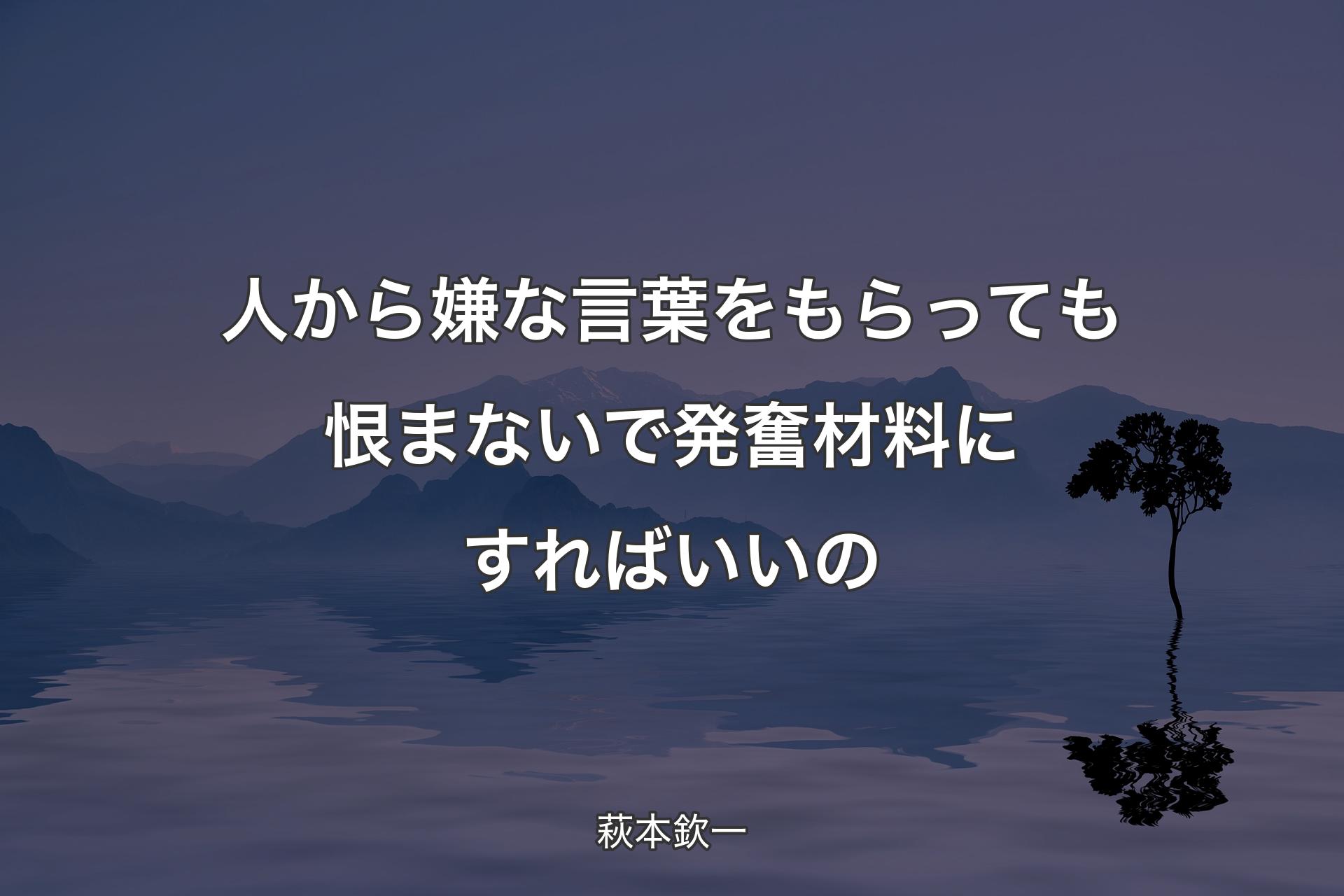 【背景4】人から嫌な言葉をもらっても恨まないで発奮材料にすればいいの - 萩本欽一