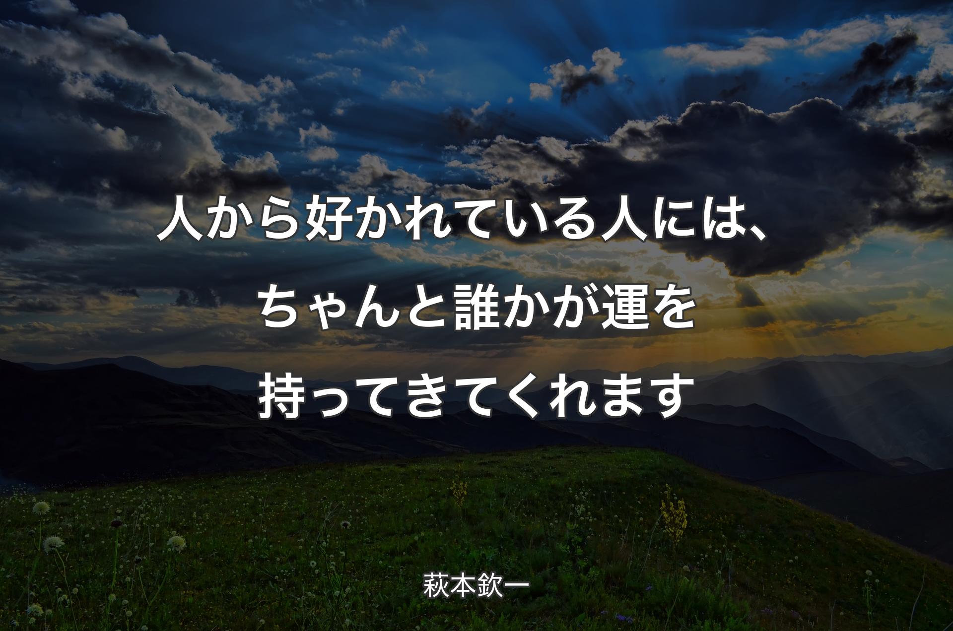 人から好かれている人には、ちゃんと誰かが運を持ってきてくれます - 萩本欽一