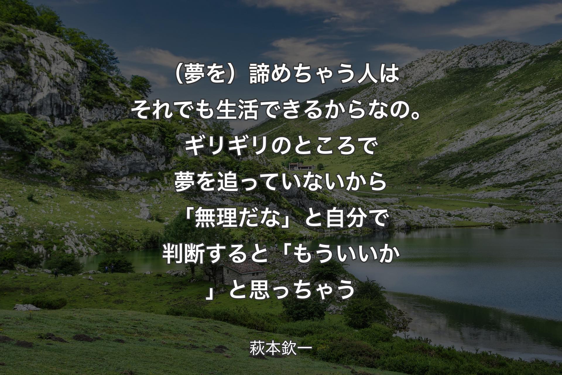 （夢を）諦めちゃう人はそれ�でも生活できるからなの。ギリギリのところで夢を追っていないから「無理だな」と自分で判断すると「もういいか」と思っちゃう - 萩本欽一