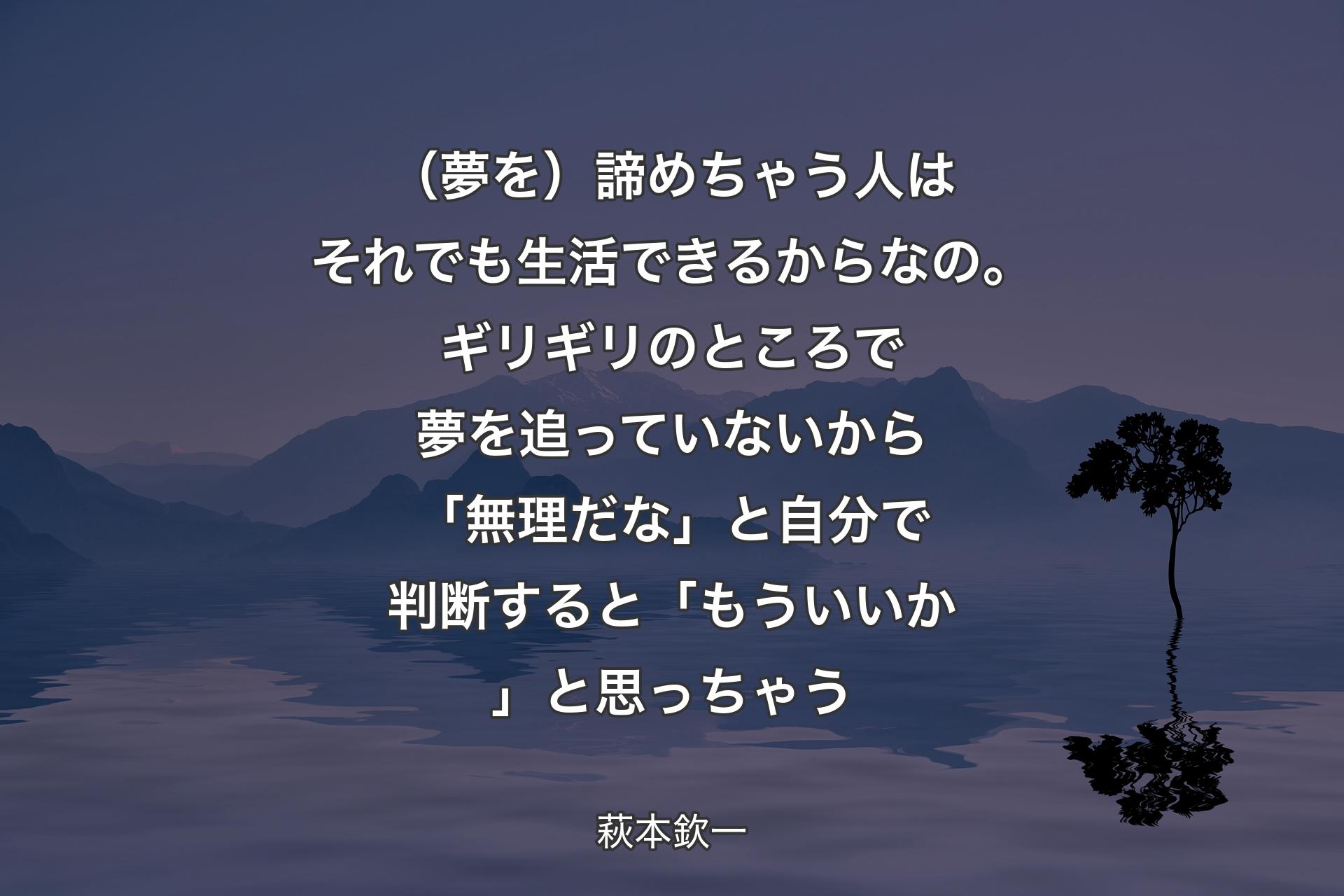 （夢を）諦めちゃう人はそれでも生活できるからなの。ギリギリのところで夢を追っていないから「無理だな」と自分で判断すると「もういいか」と思っちゃう - 萩本欽一