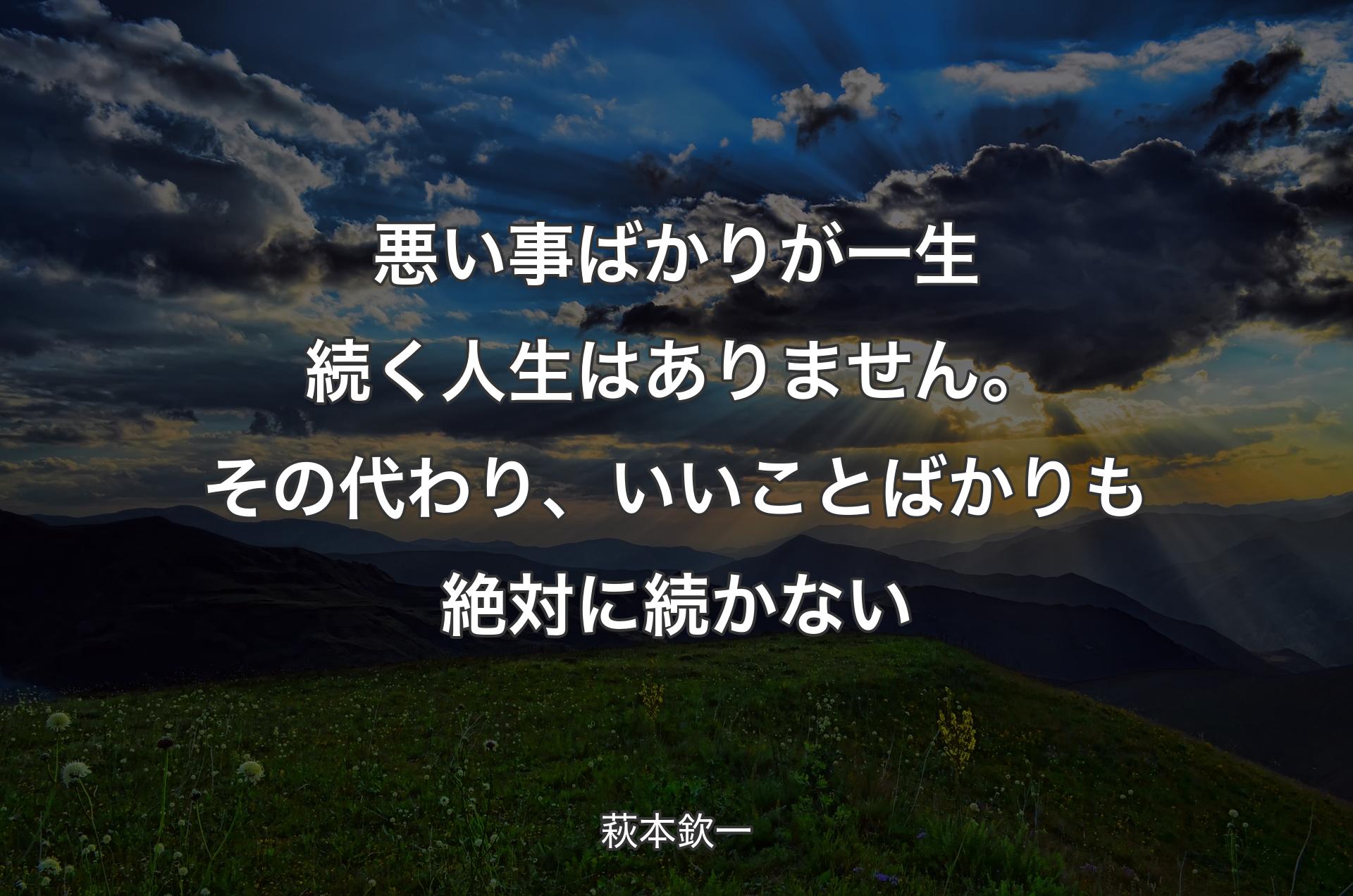 悪い事ばかりが一生続く人生はありません。その代わり、いいことばかりも絶対に続かない - 萩本欽一