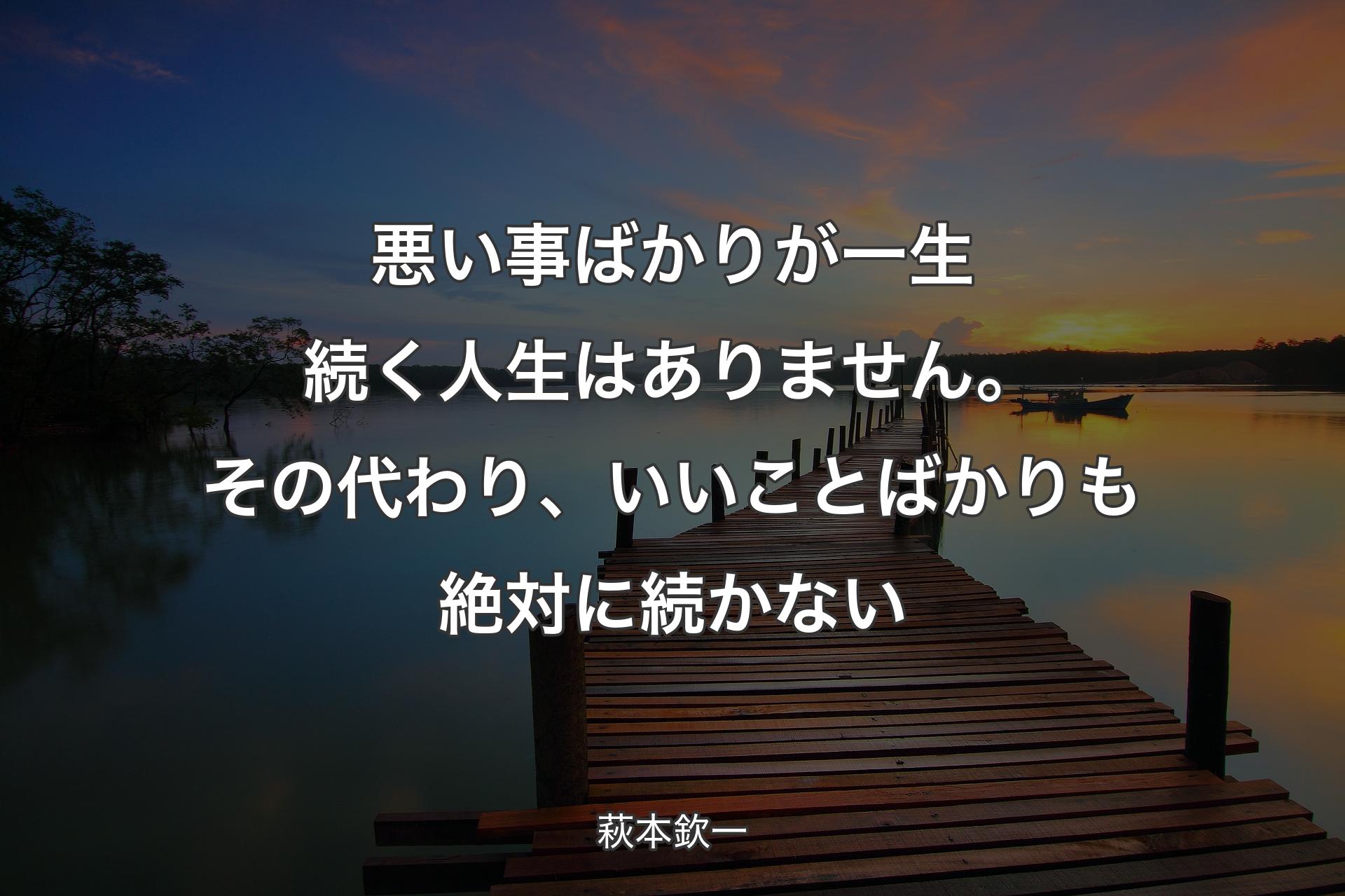 悪い事ばかりが一生続く人生はありません。その代わり、いいことばかりも絶対に続かない - 萩本欽一