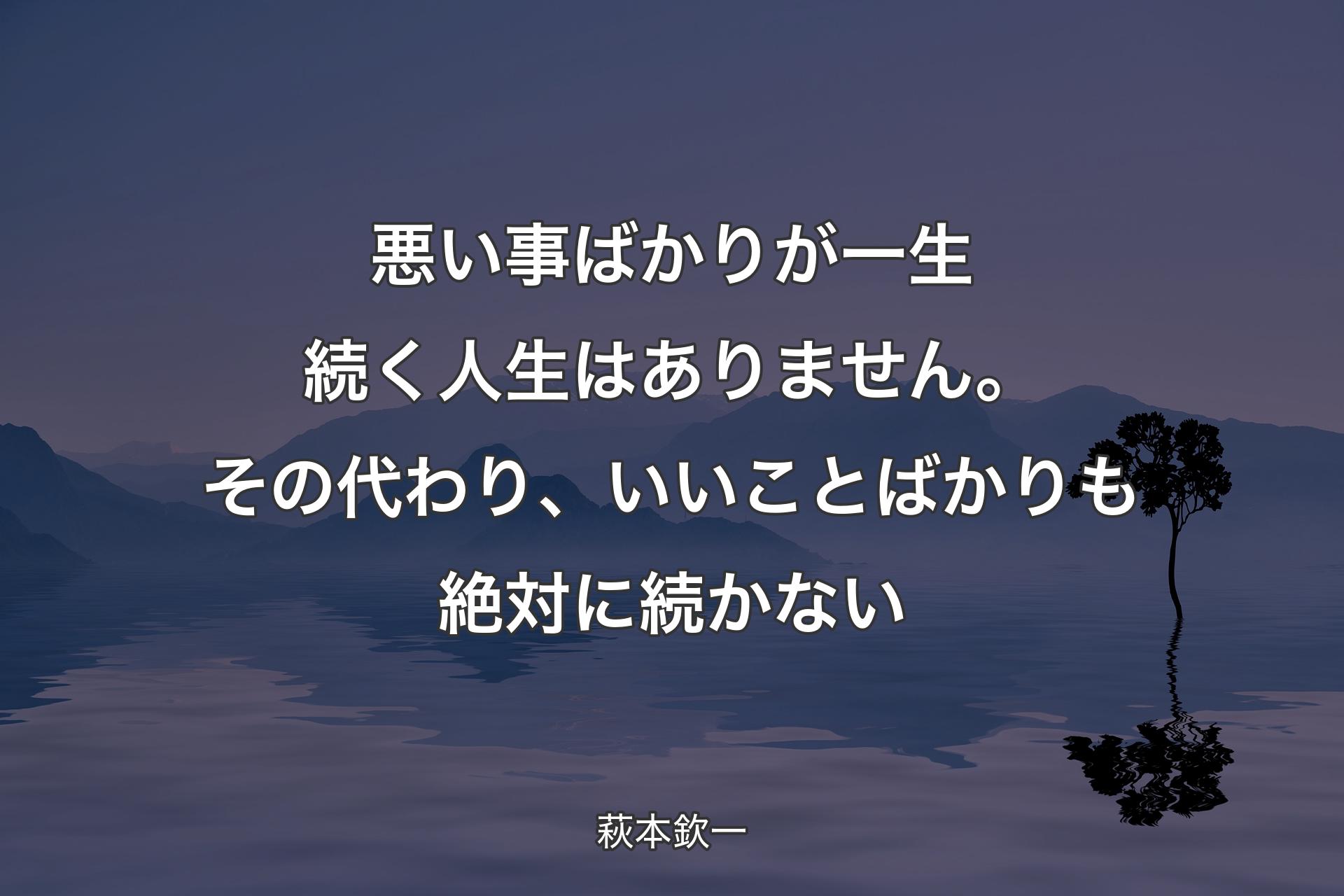 【背景4】悪い事ばかりが一生続く人生はありません。その代わり、いいことばかりも絶対に続かない - 萩本欽一